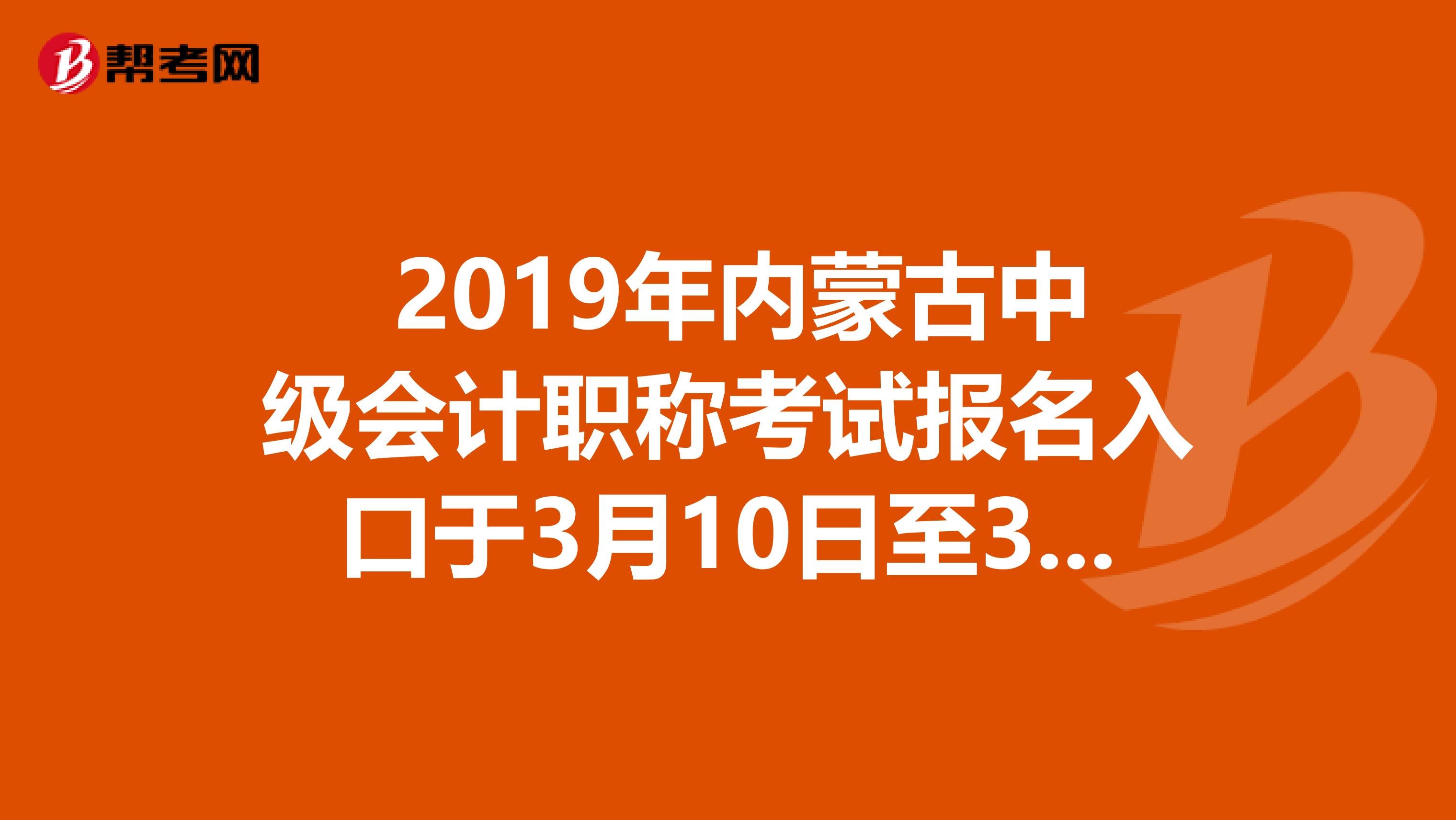  2019年内蒙古中级会计职称考试报名入口于3月10日至3月29日开通
