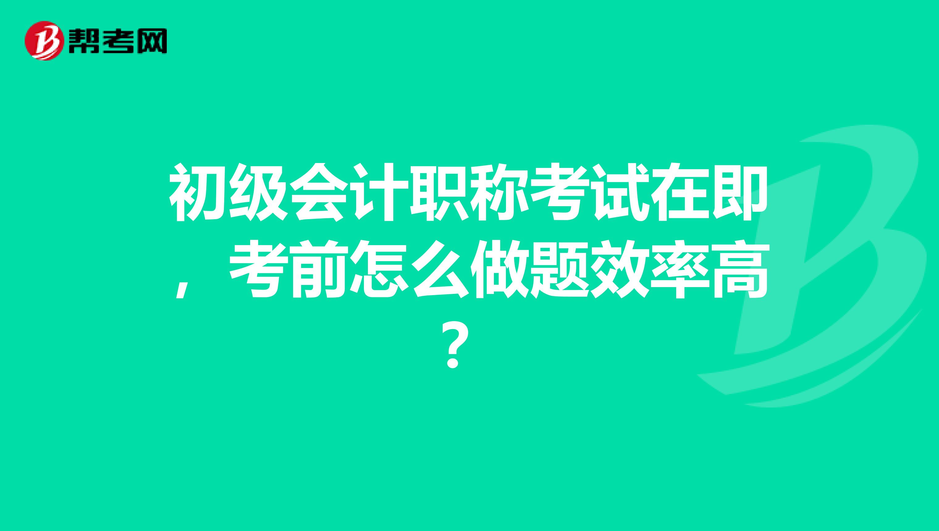 初级会计职称考试在即，考前怎么做题效率高？