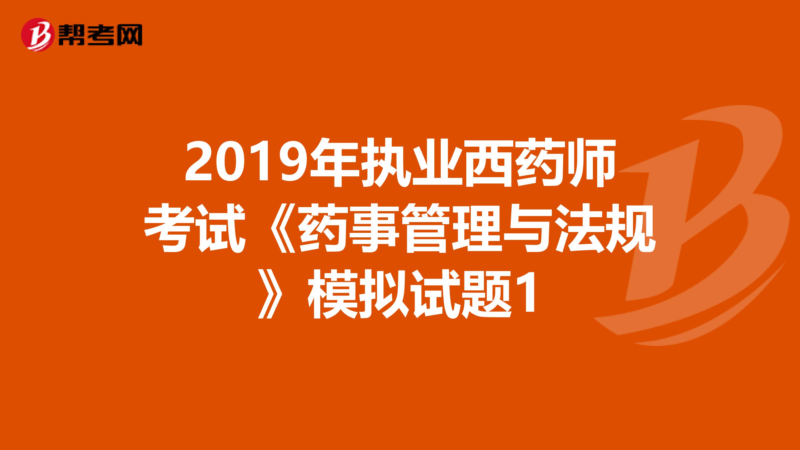 2019年执业西药师考试《药事管理与法规》模拟试题1