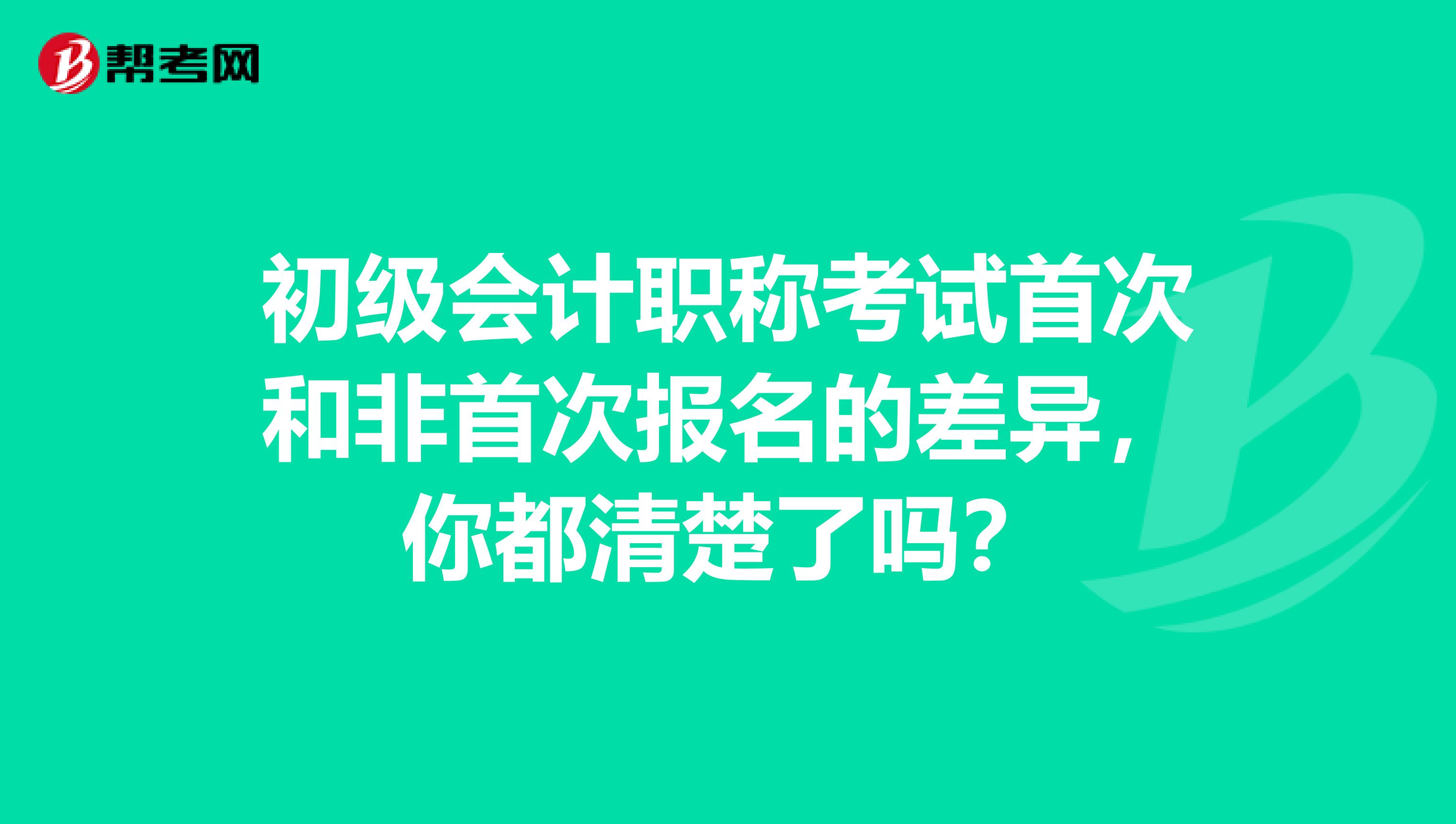 初级会计职称考试首次和非首次报名的差异，你都清楚了吗？