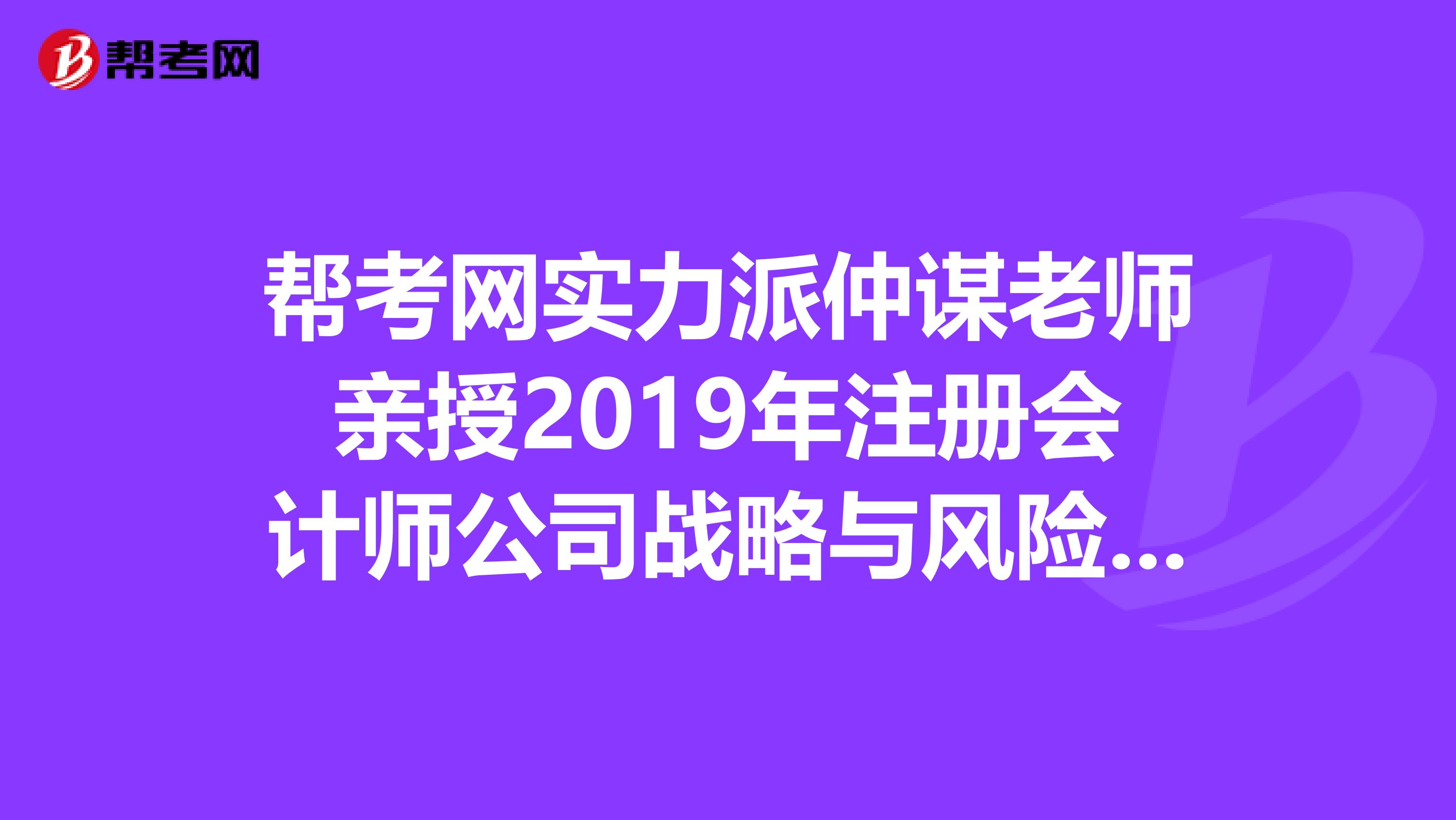幫考網實力派仲謀老師親授2019年注冊會計師公司戰略與風險管理課程