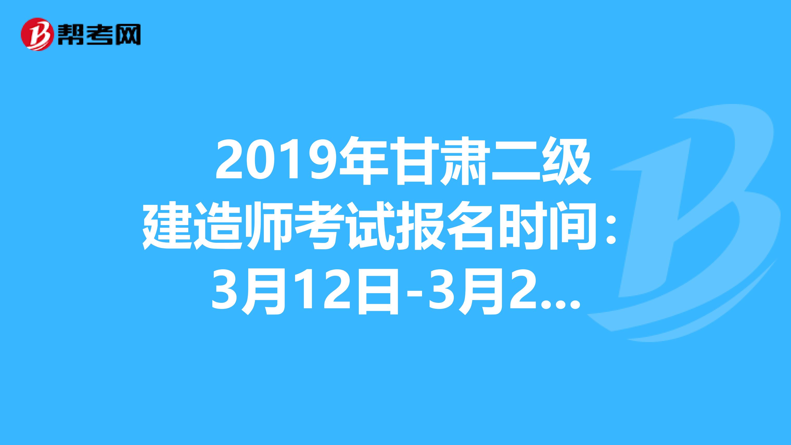  2019年甘肃二级建造师考试报名时间：3月12日-3月21日