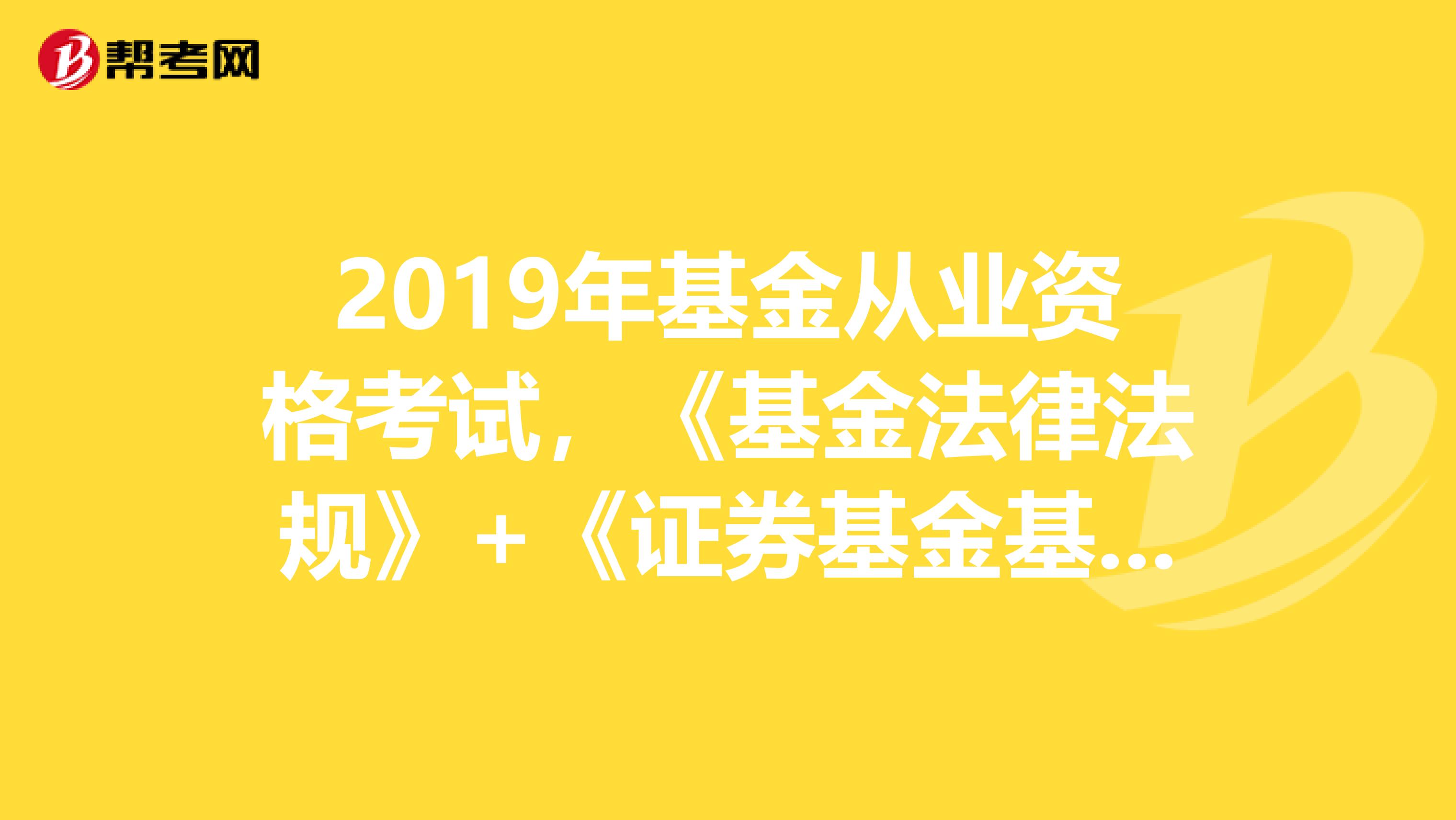 2019年基金从业资格考试，《基金法律法规》+《证券基金基础》备考策略！