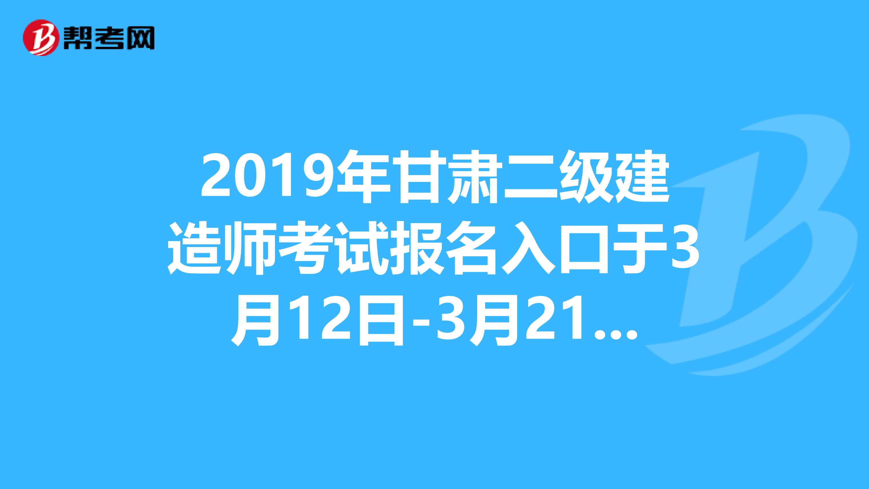 2019年甘肃二级建造师考试报名入口于3月12日-3月21日开通