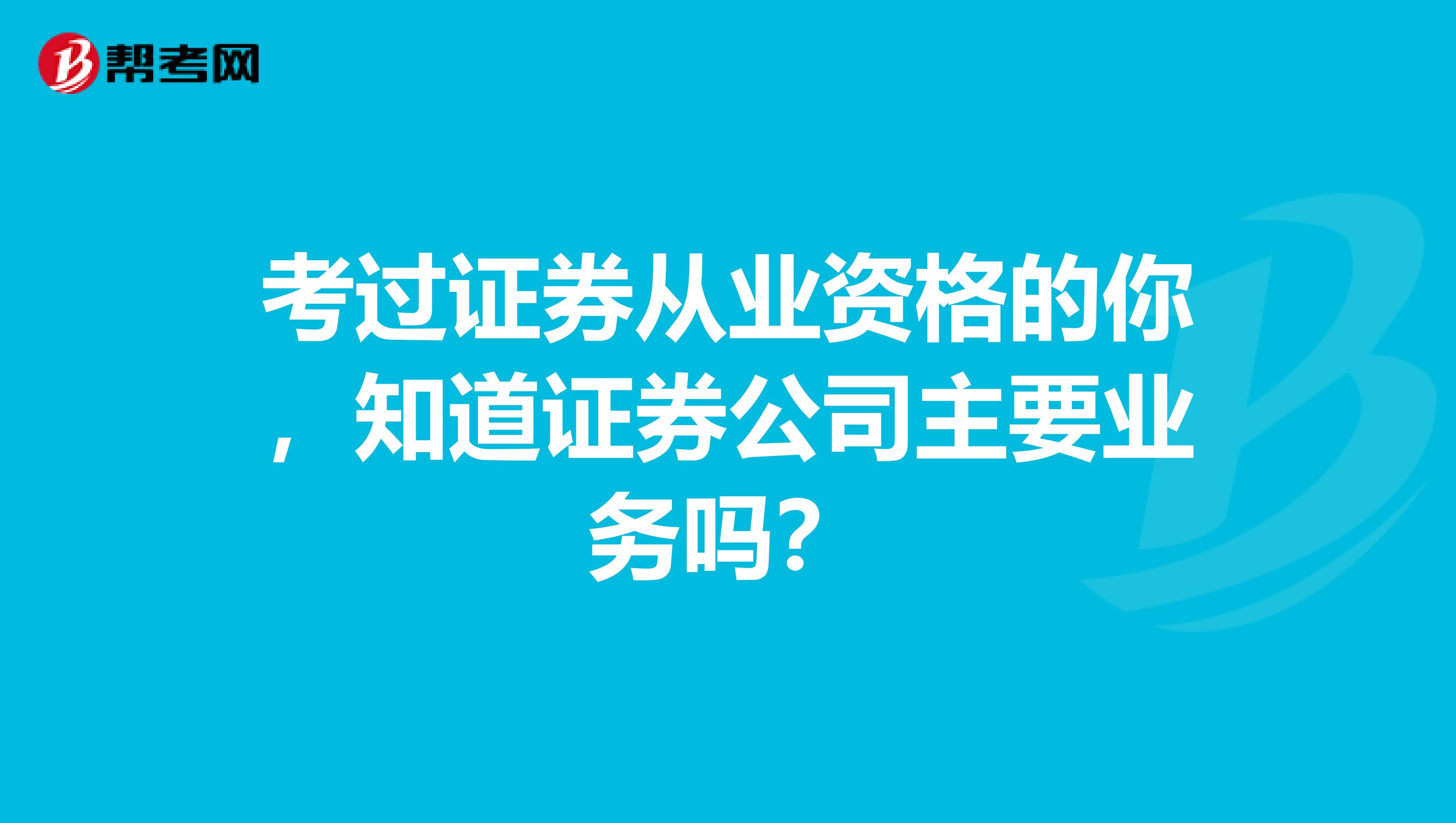 考过证券从业资格的你，知道证券公司主要业务吗？