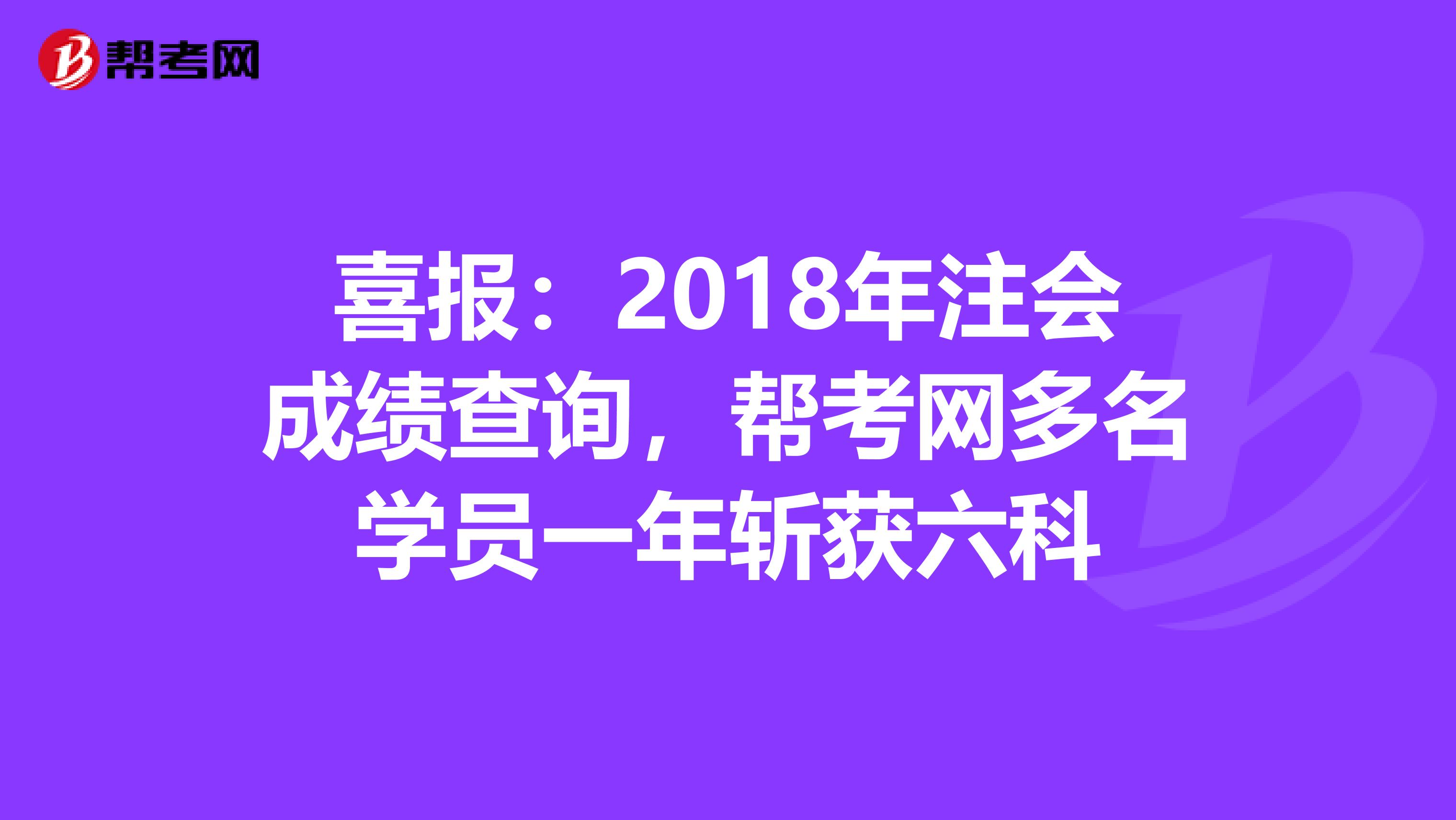 喜報：2018年注會成績查詢，幫考網(wǎng)多名學員一年斬獲六科