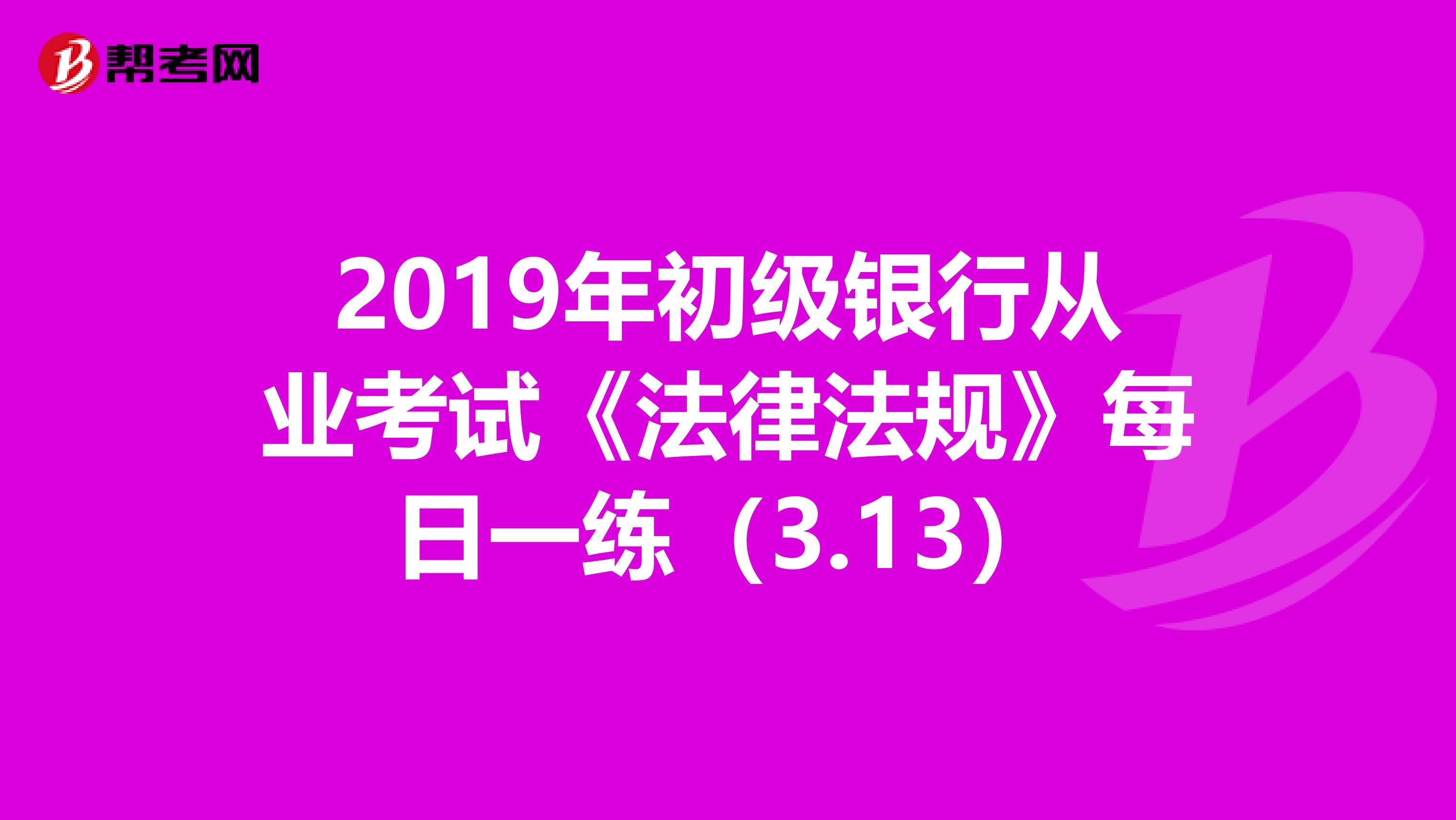 2019年初级银行从业考试《法律法规》每日一练（3.13）