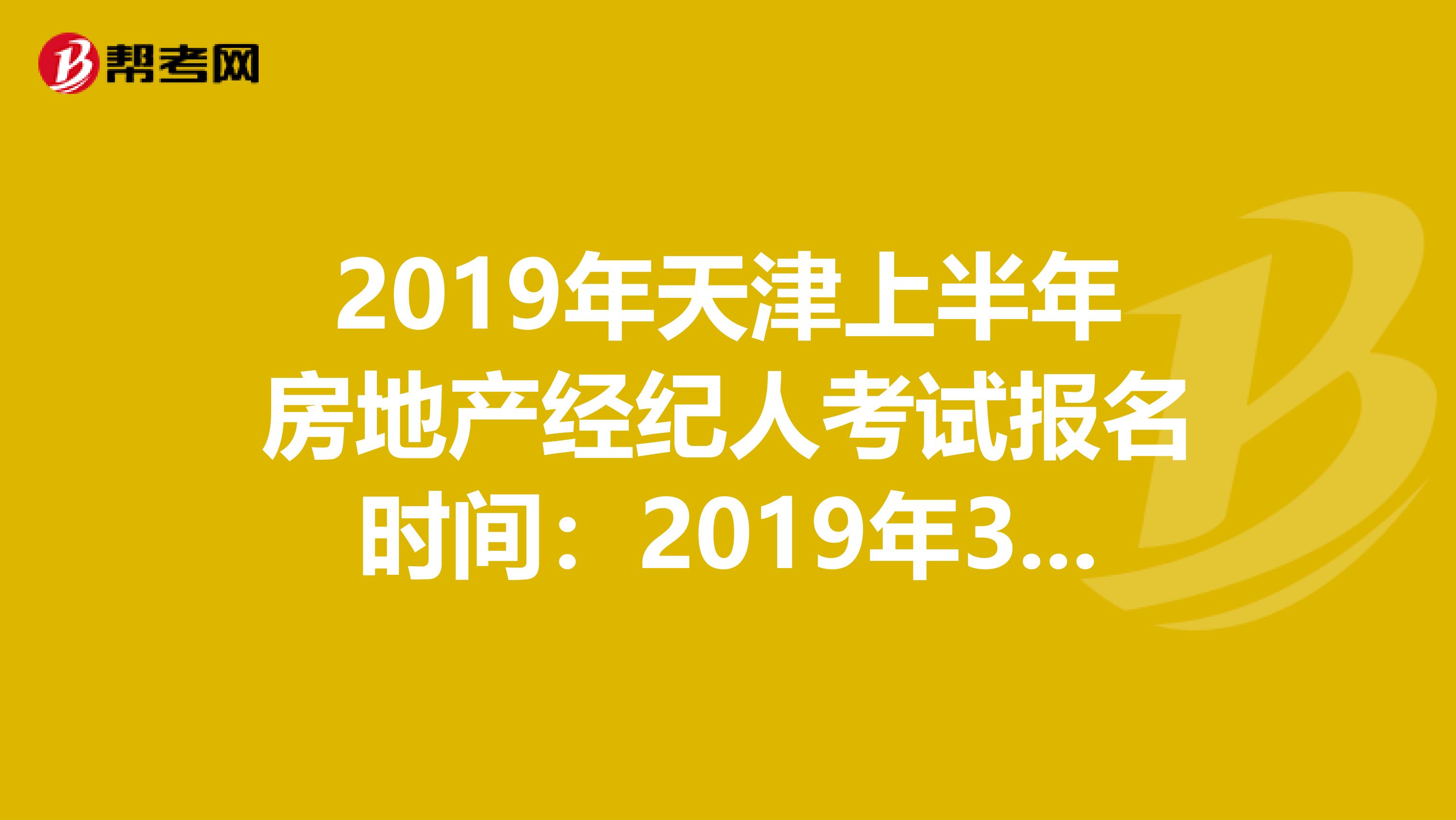 2019年天津上半年房地产经纪人考试报名时间：2019年3月5日起至3月25日止（仅在试点城市考试）