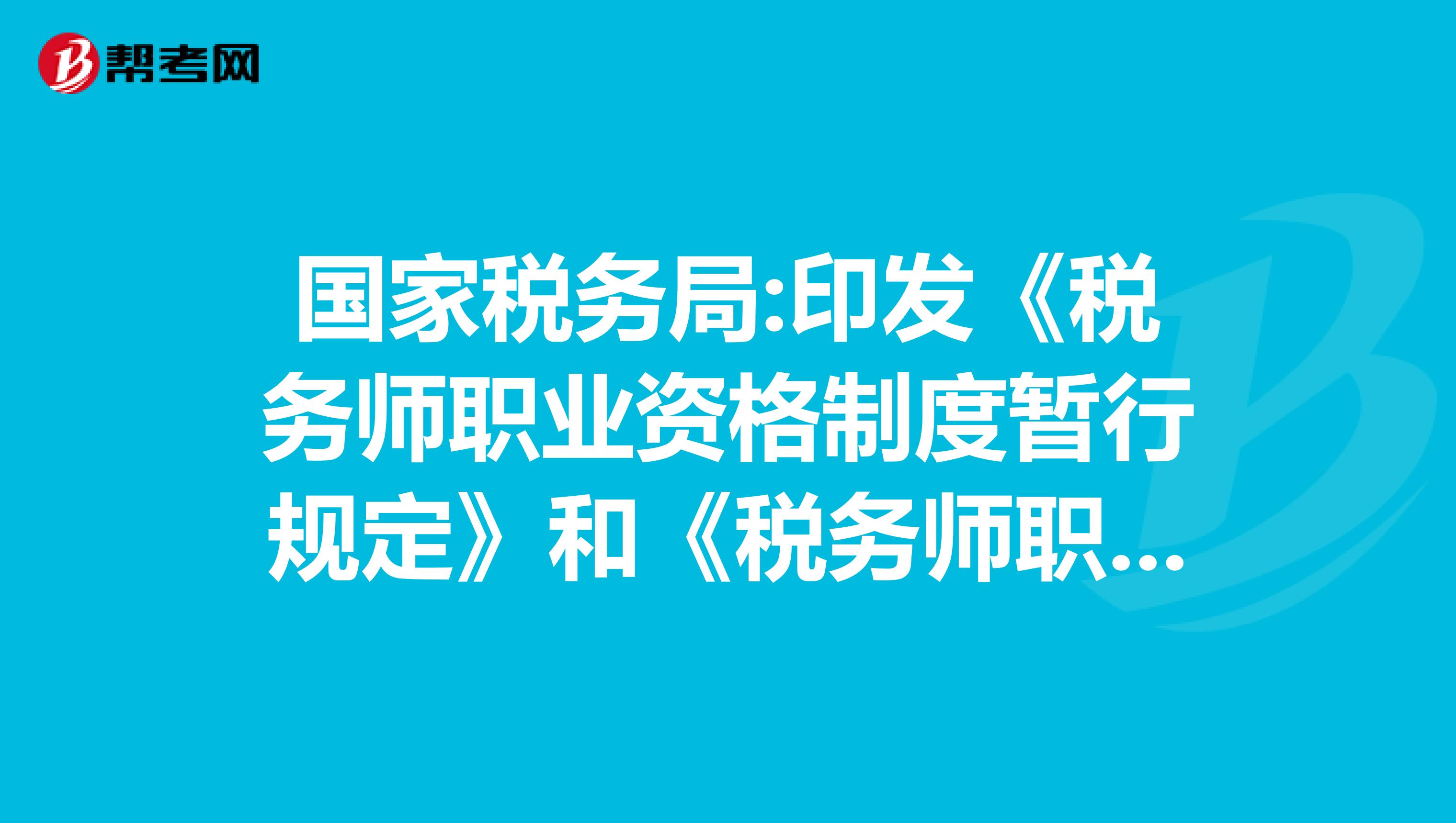 国家税务局:印发《税务师职业资格制度暂行规定》和《税务师职业资格考试实施办法》通知