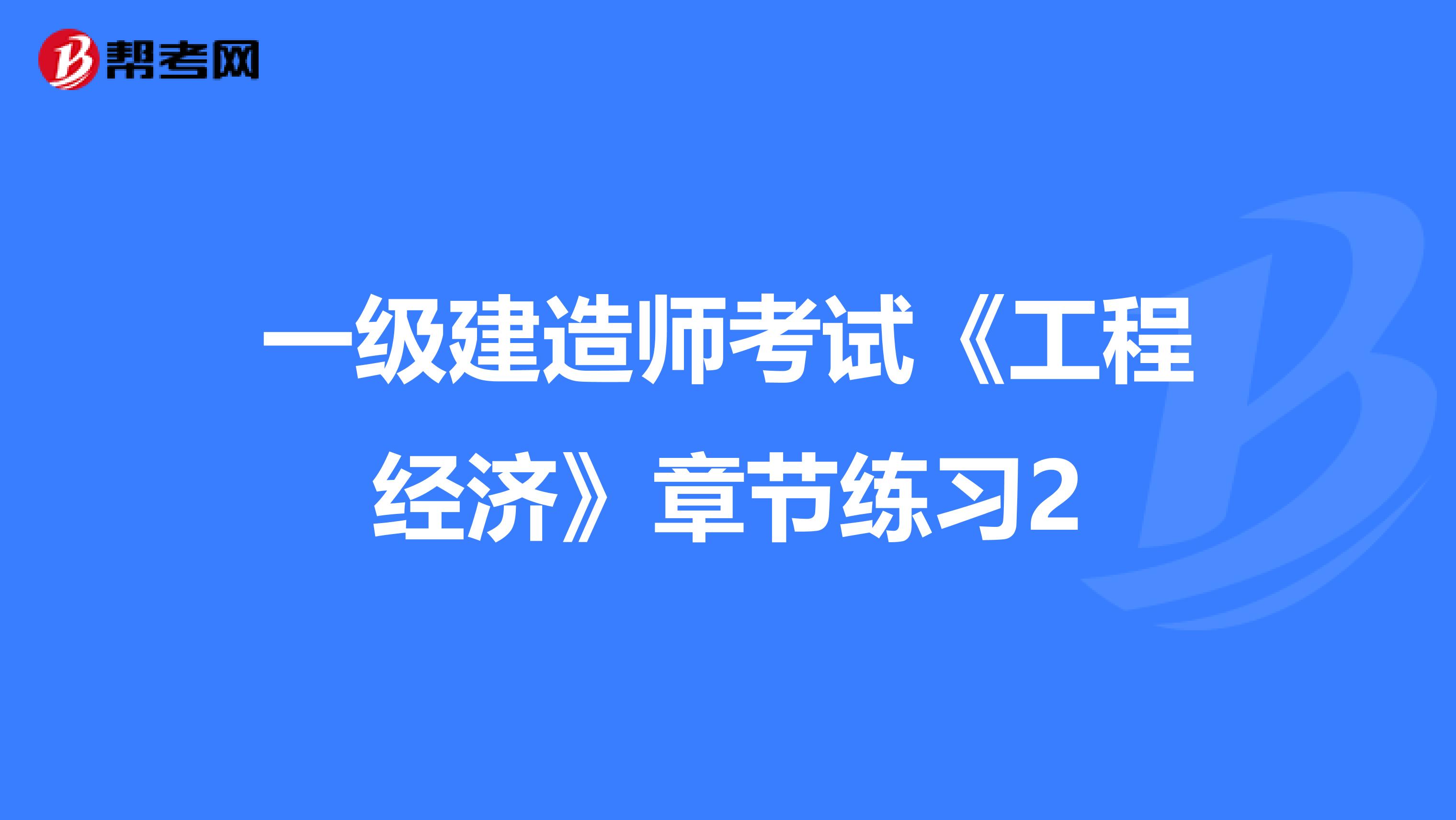 一級建造師考試《工程經濟》章節練習2