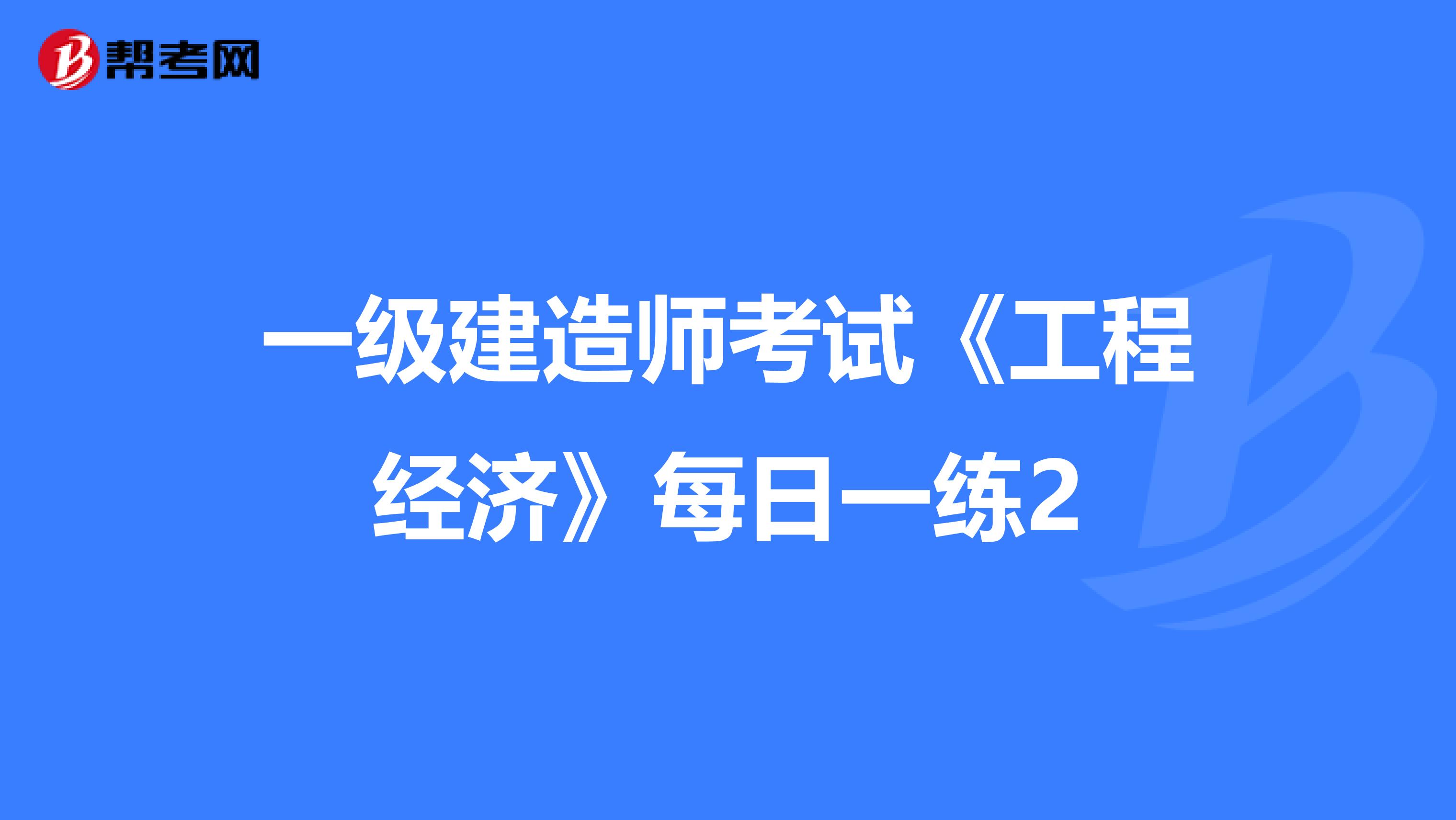 一级建造师考试《工程经济》每日一练2