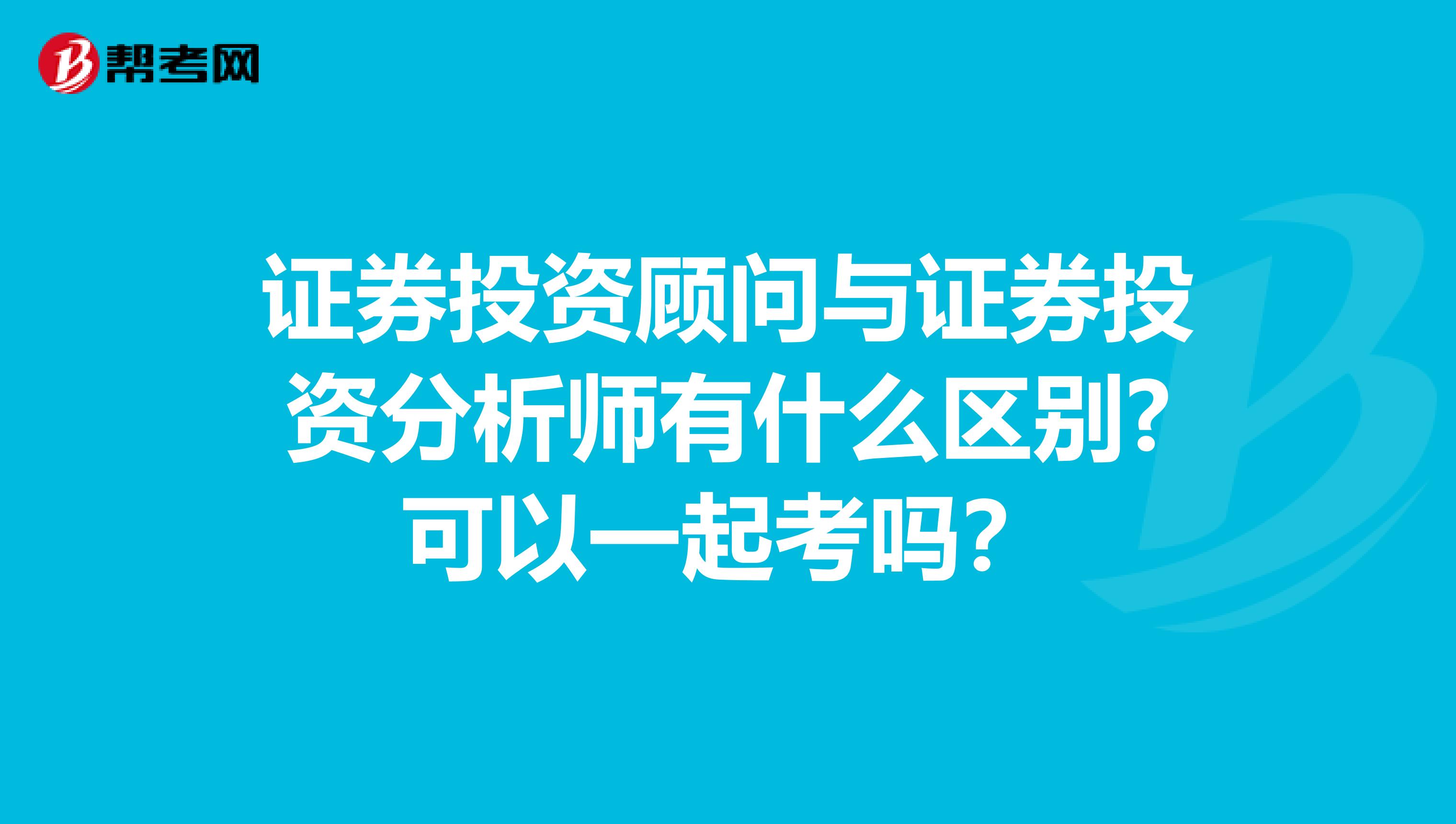 证券投资顾问与证券投资分析师有什么区别?可以一起考吗？