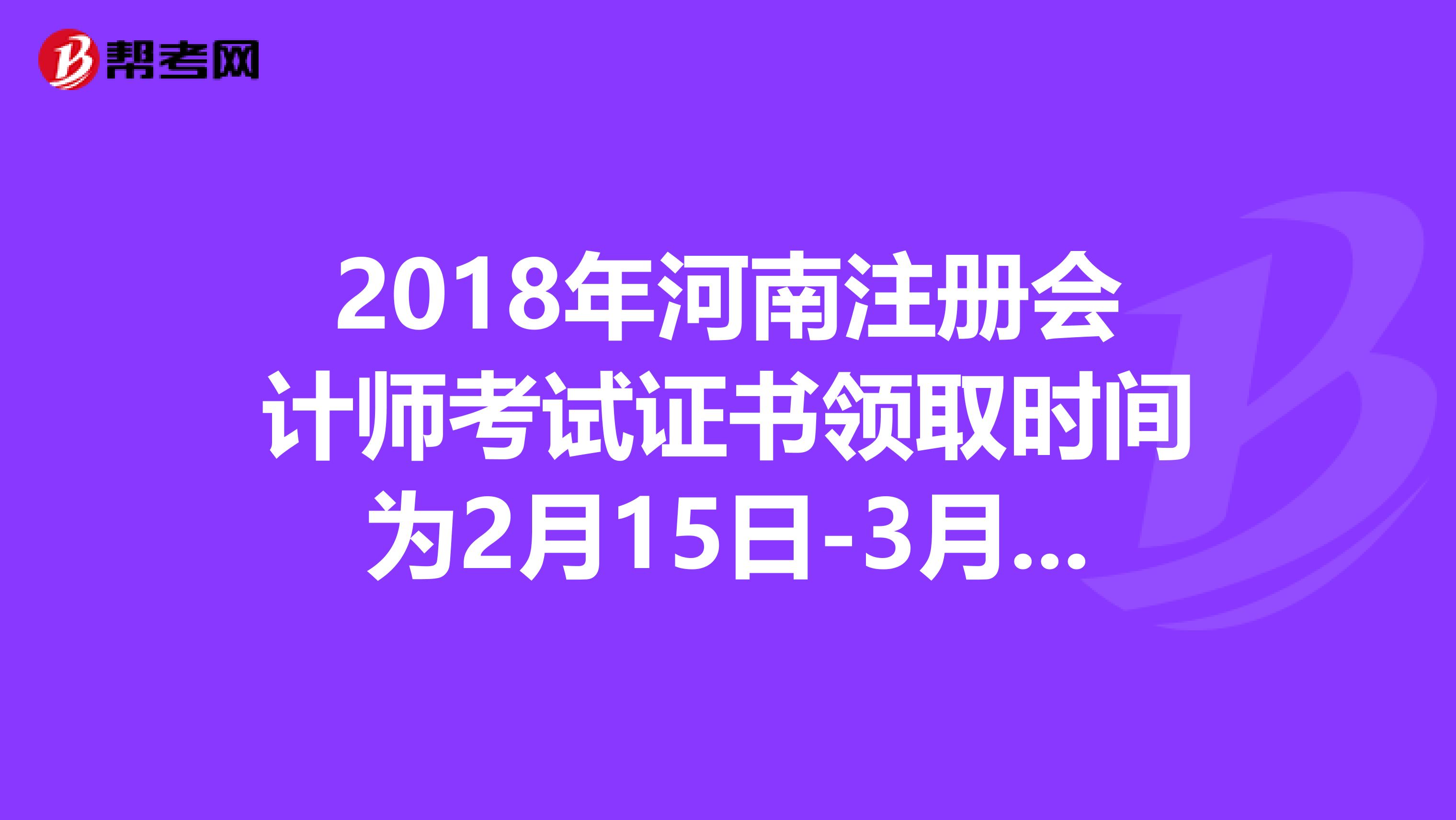 2018年河南注冊會計師考試證書領取時間為2月15日-3月15日