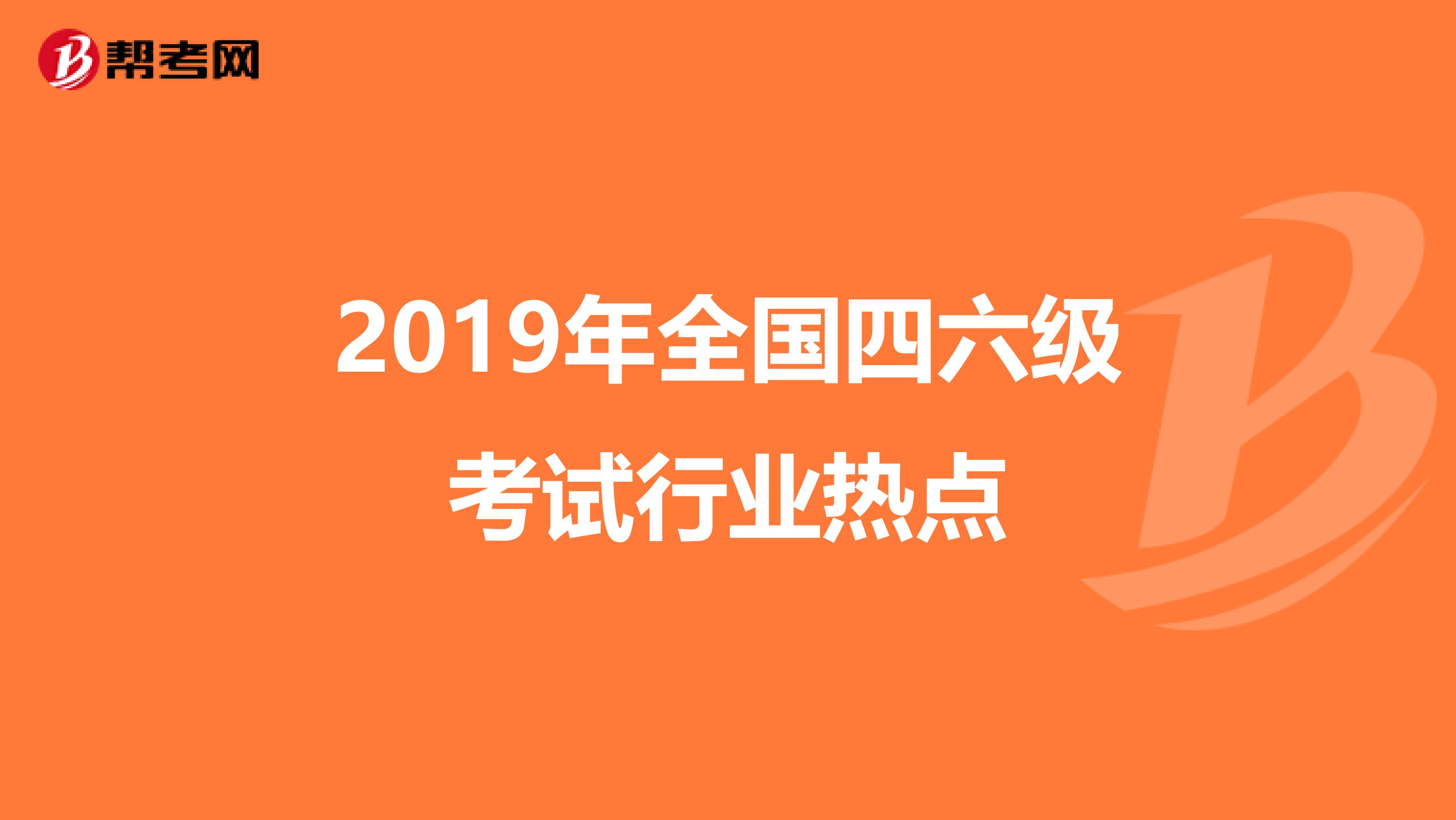 2019年全国四六级考试行业热点