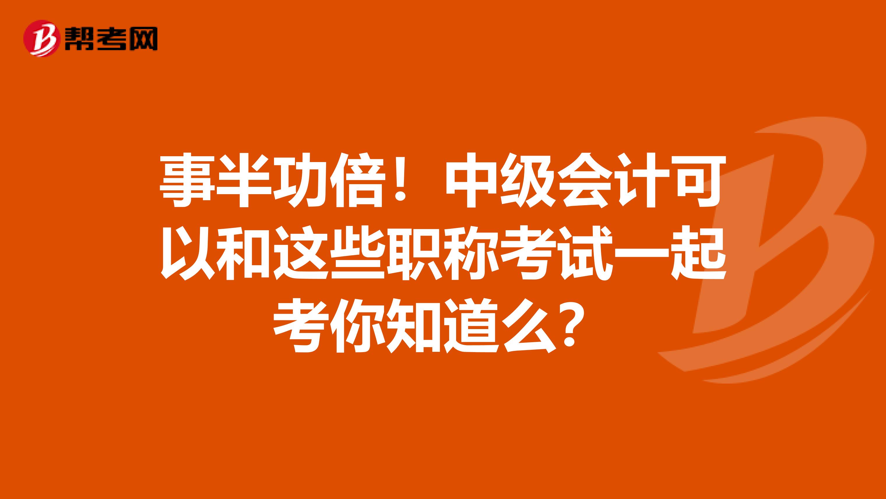 事半功倍！中级会计可以和这些职称考试一起考你知道么？