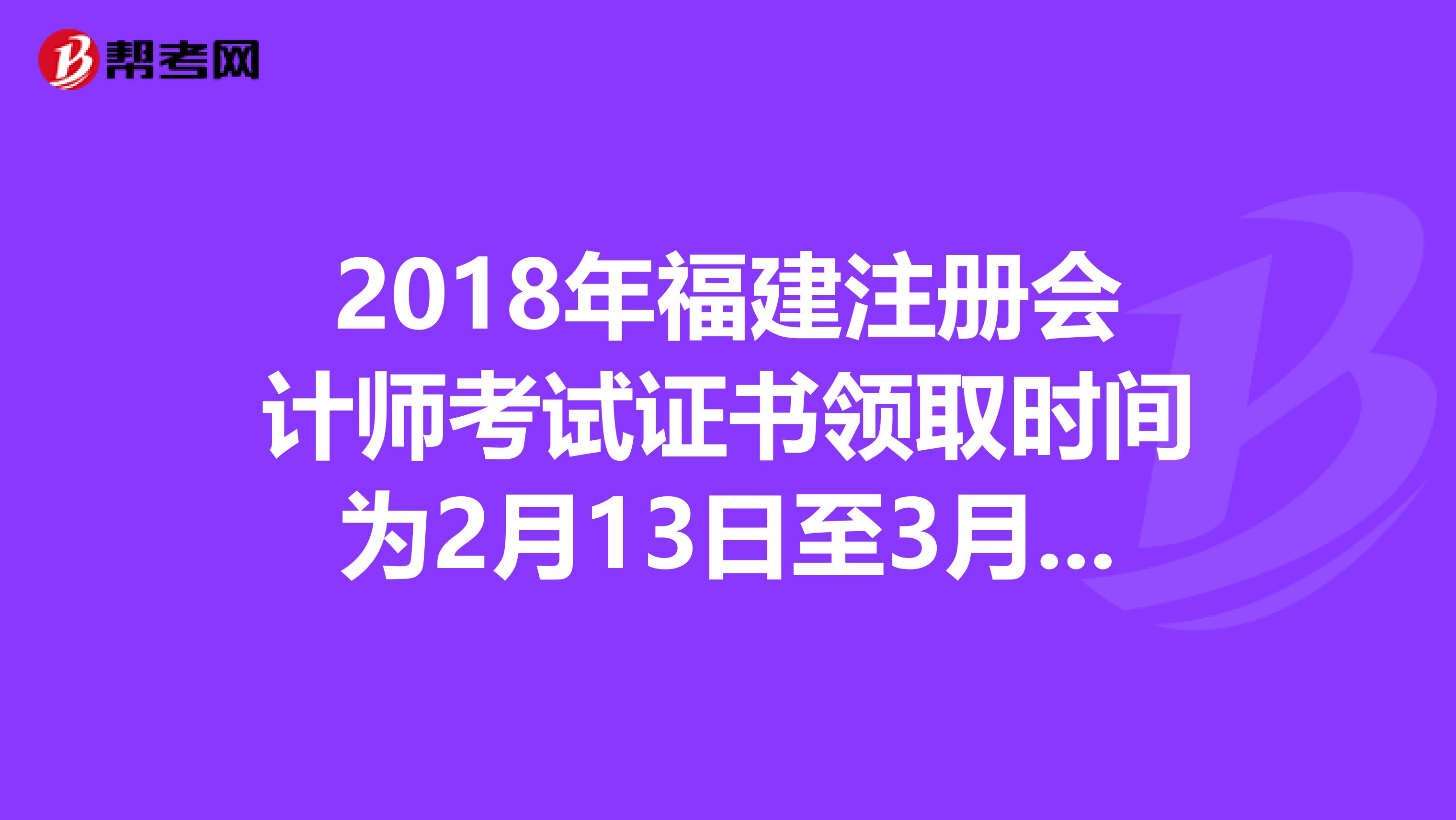 2018年福建注冊會(huì)計(jì)師考試證書領(lǐng)取時(shí)間為2月13日至3月15日