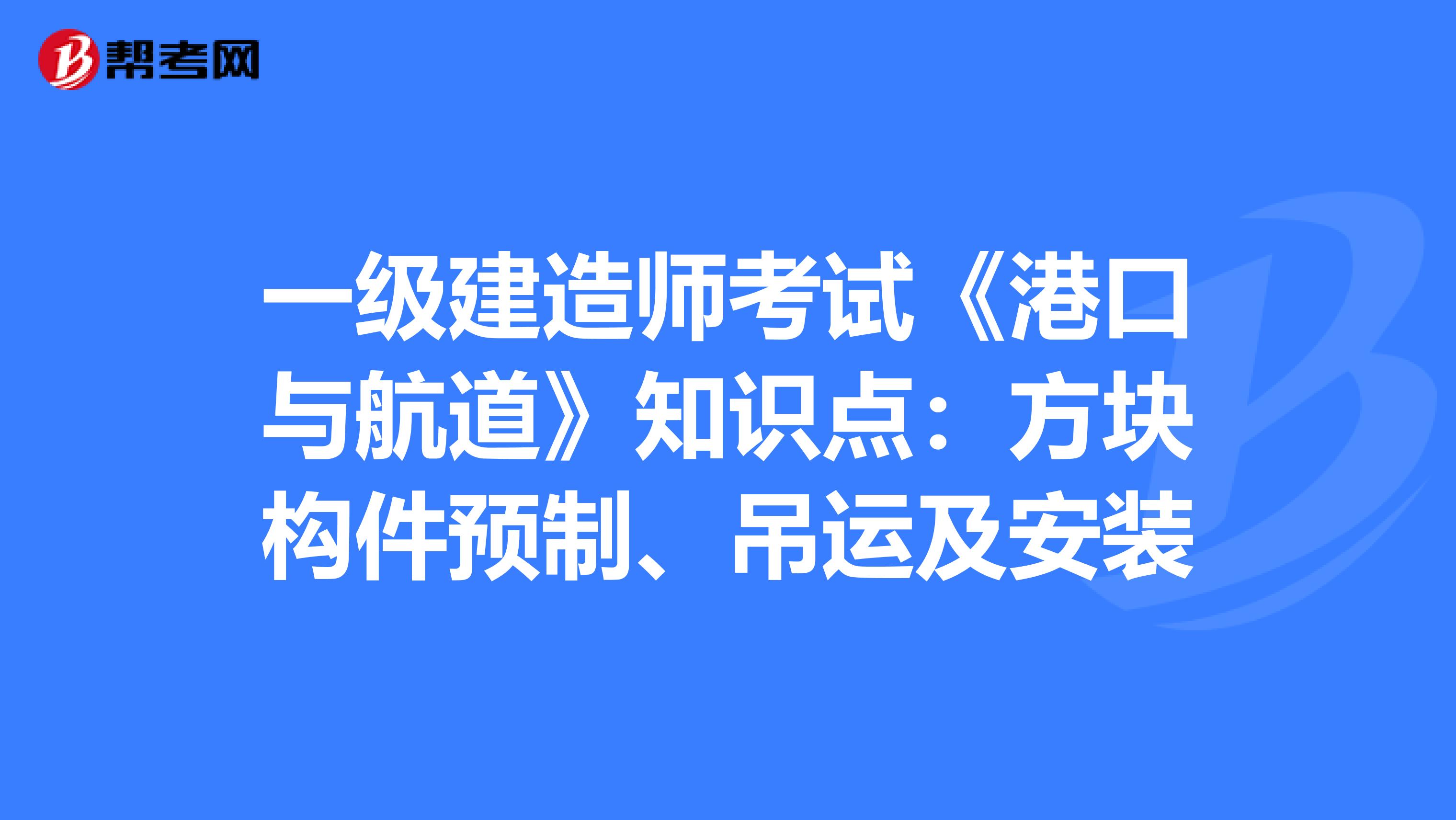 一级建造师考试《港口与航道》知识点：方块构件预制、吊运及安装