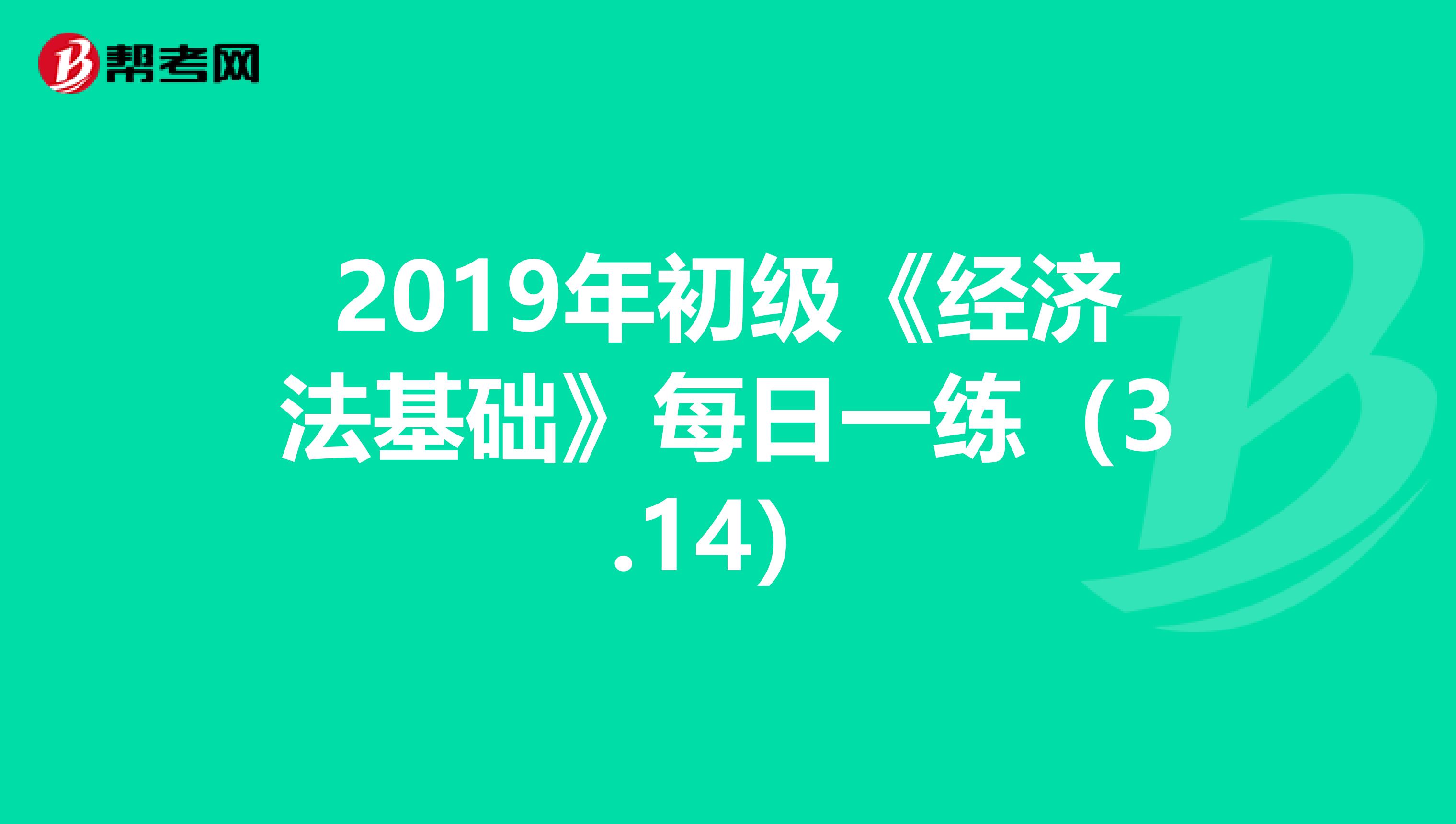2019年初级《经济法基础》每日一练（3.14）
