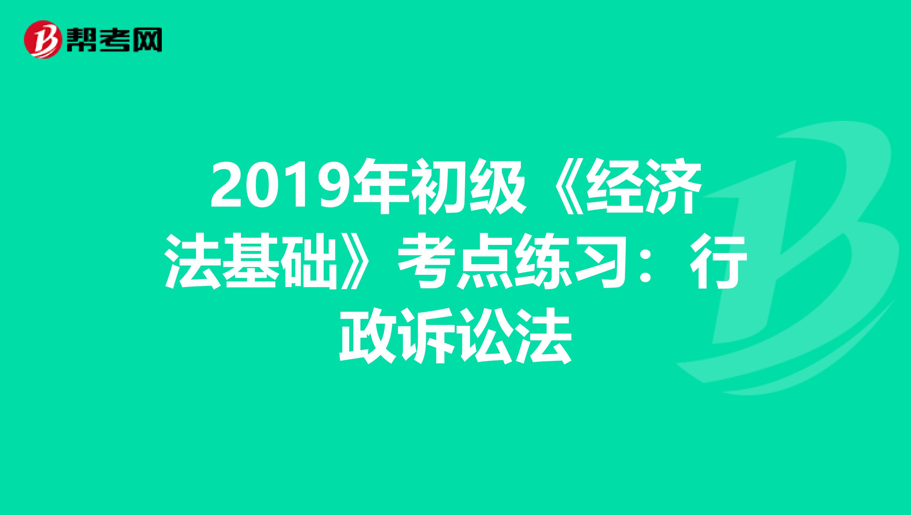 2019年初级《经济法基础》考点练习：行政诉讼法