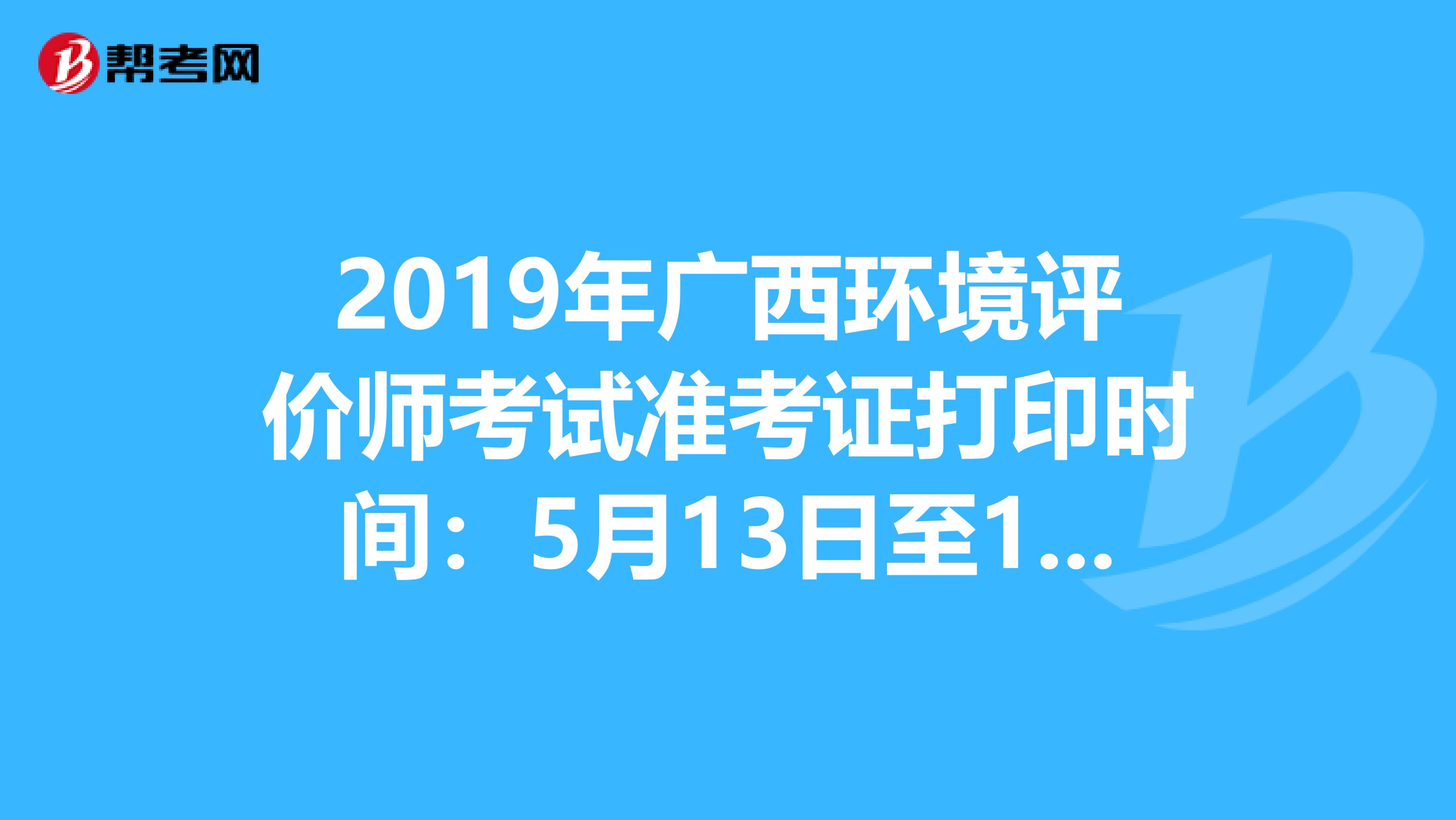 2019年广西环境评价师考试准考证打印时间：5月13日至19日