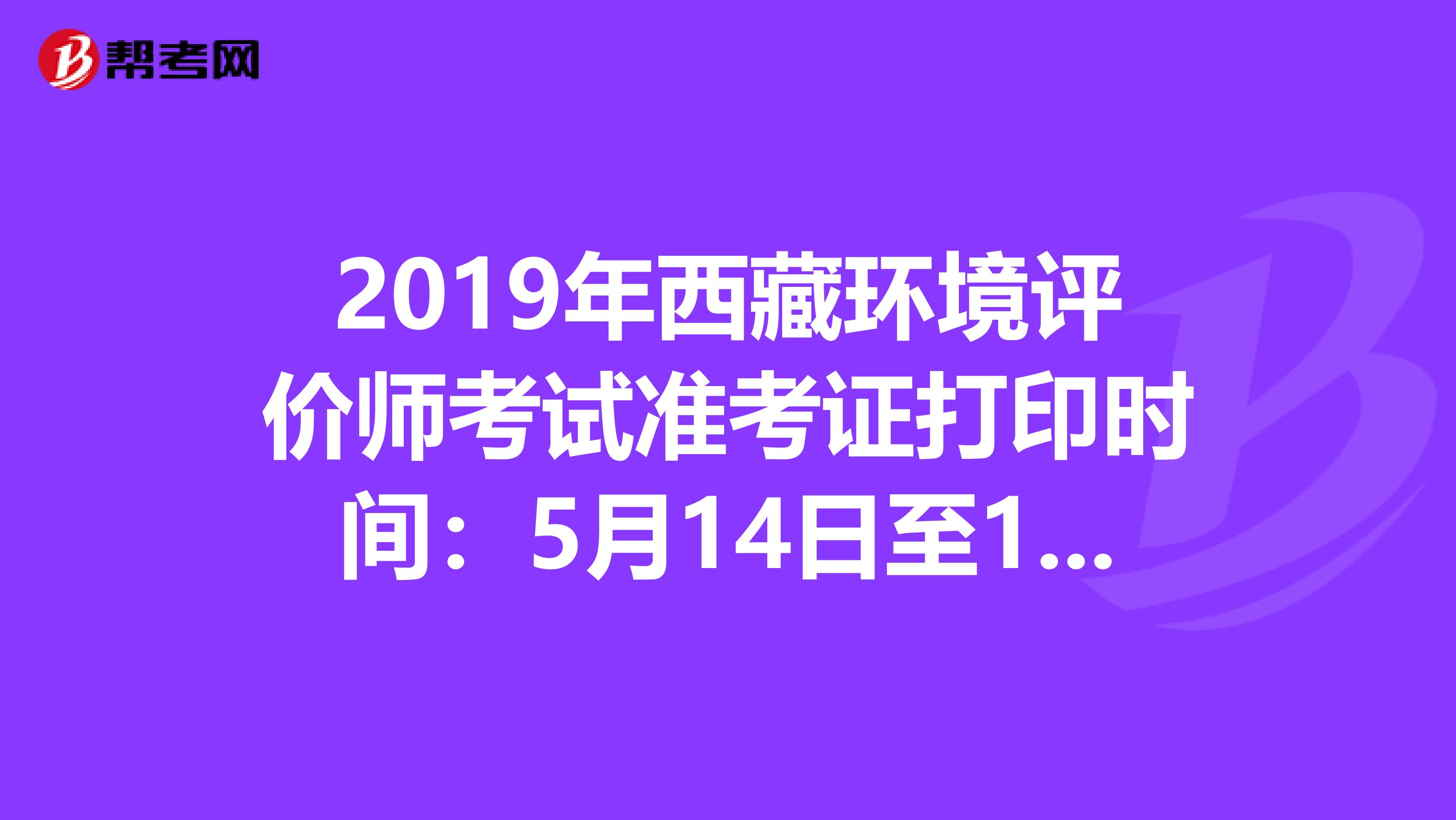 2019年西藏环境评价师考试准考证打印时间：5月14日至17日