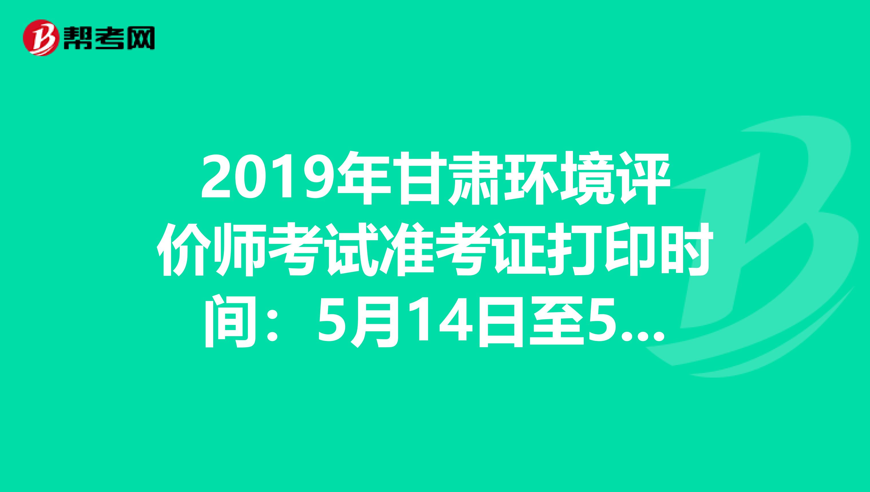 2019年甘肃环境评价师考试准考证打印时间：5月14日至5月19日