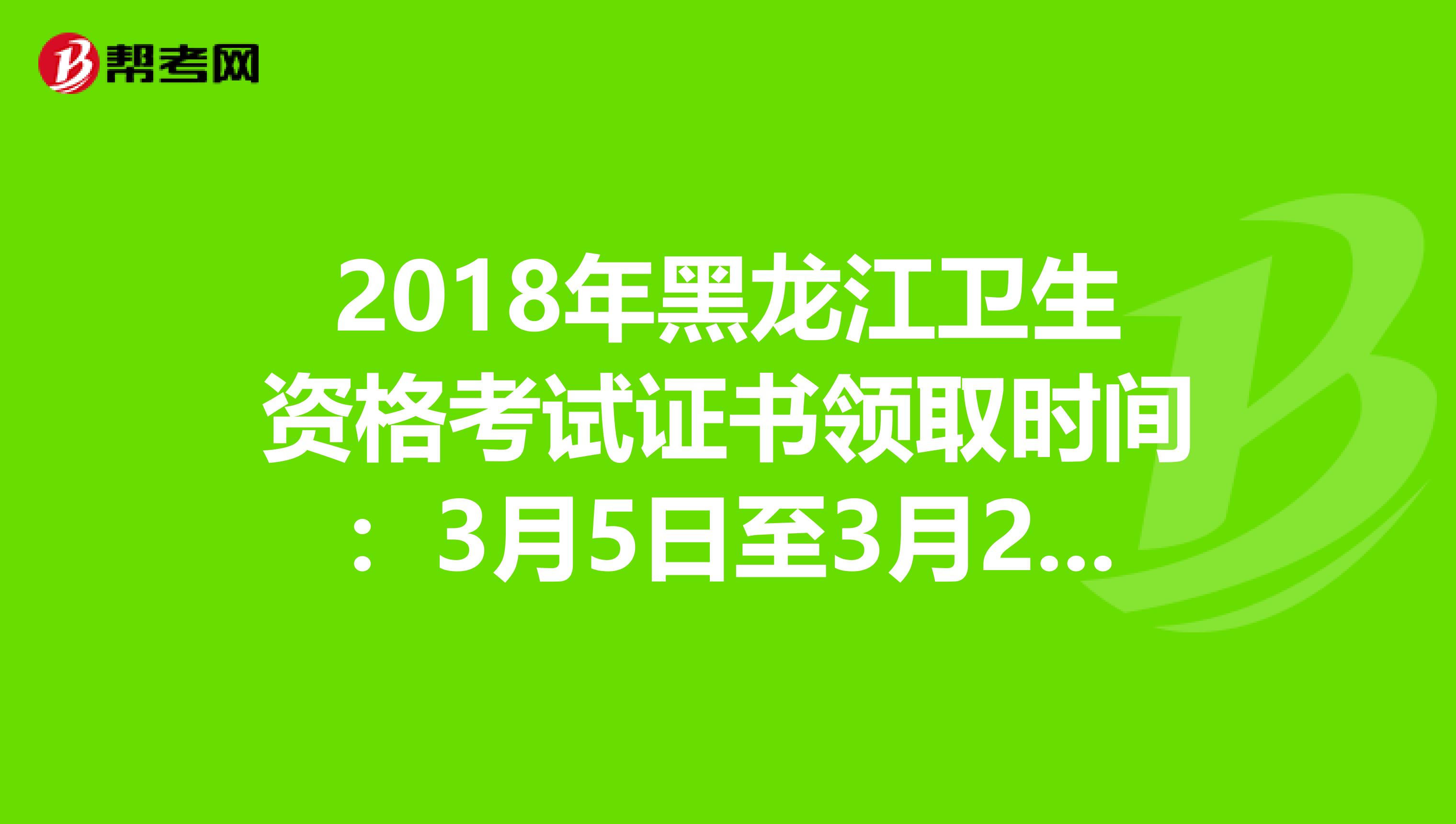 2018年黑龙江卫生资格考试证书领取时间：3月5日至3月22日