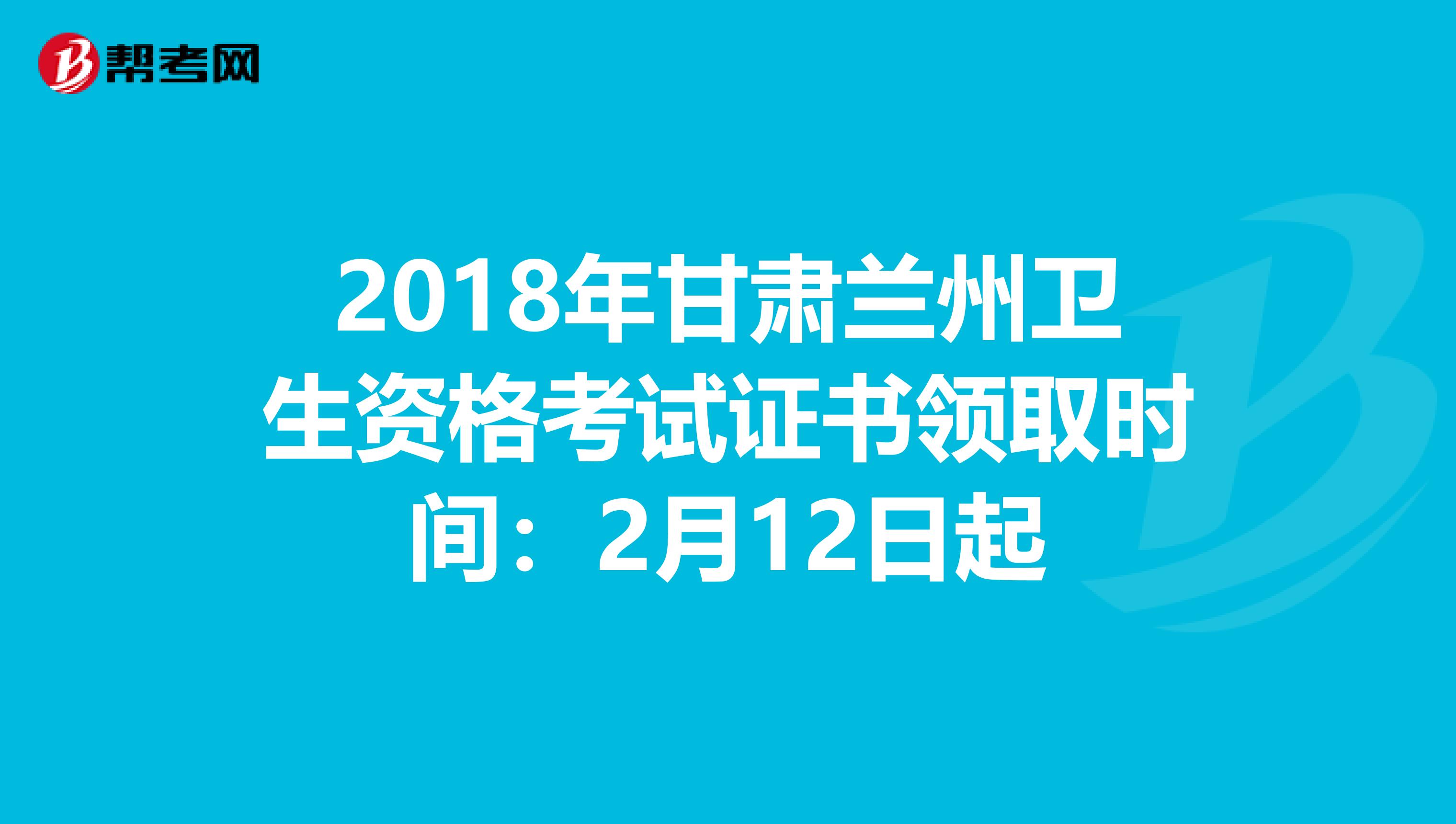 2018年甘肃兰州卫生资格考试证书领取时间：2月12日起