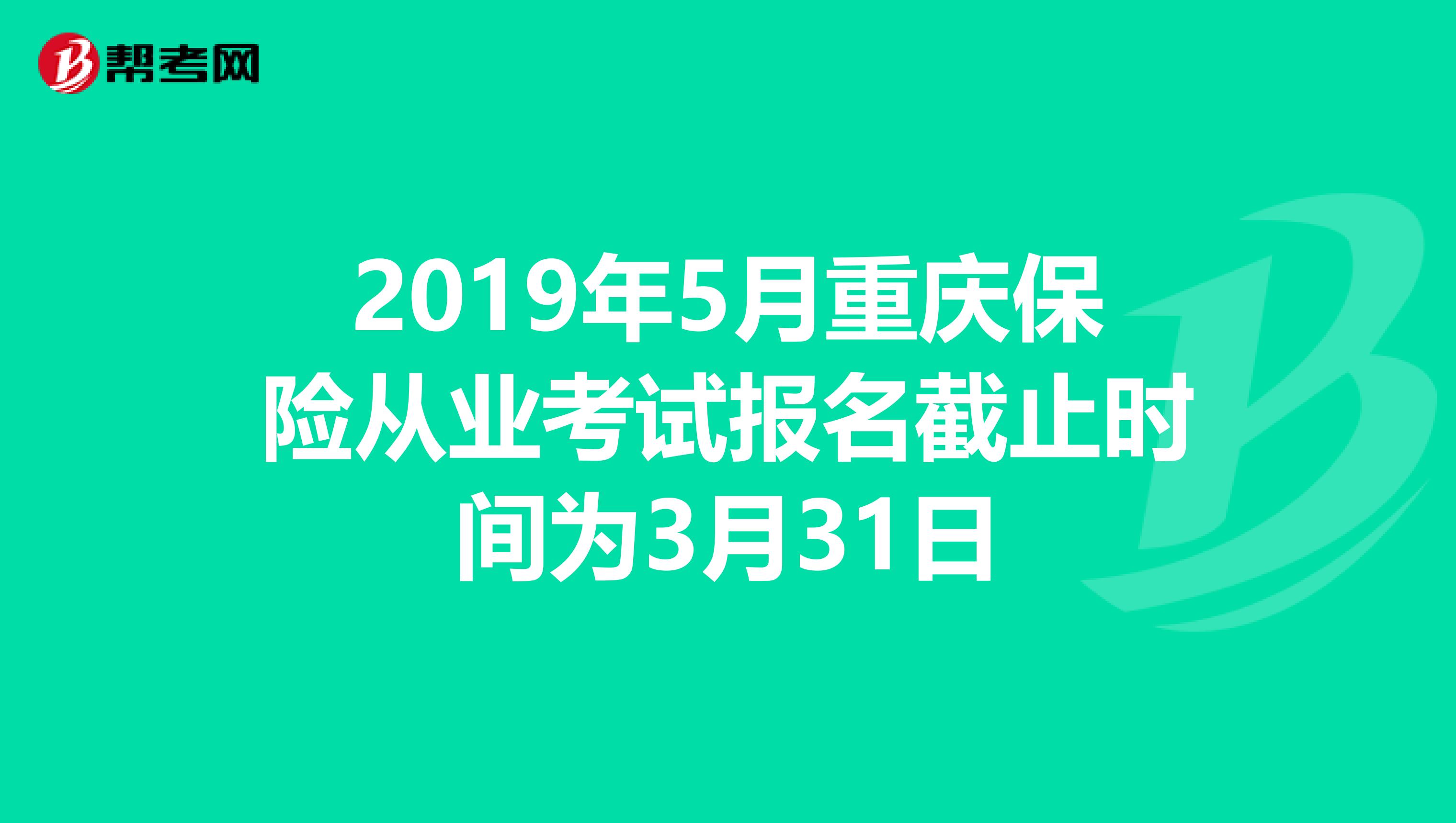 2019年5月重庆保险从业考试报名截止时间为3月31日