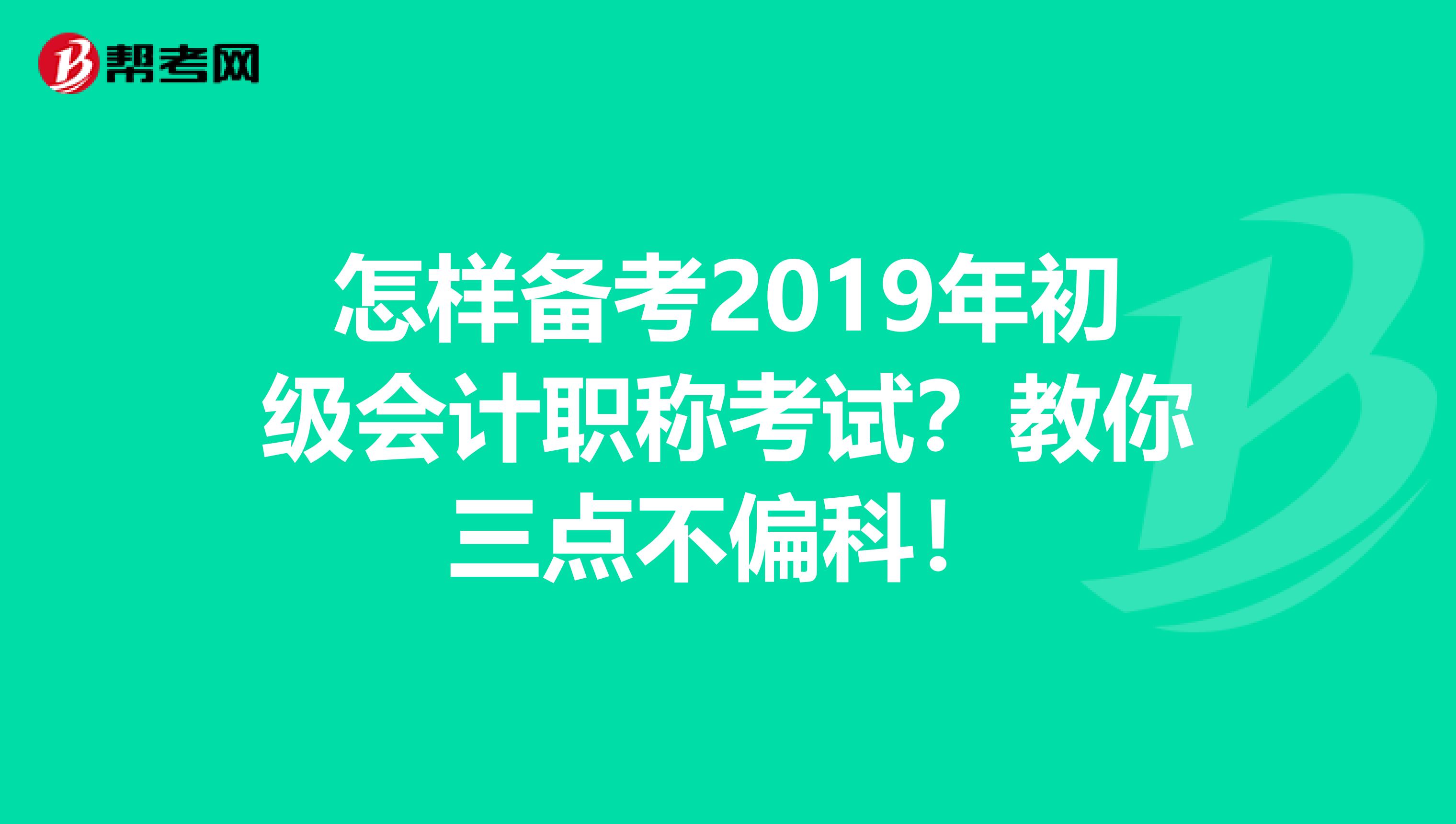 怎样备考2019年初级会计职称考试？教你三点不偏科！