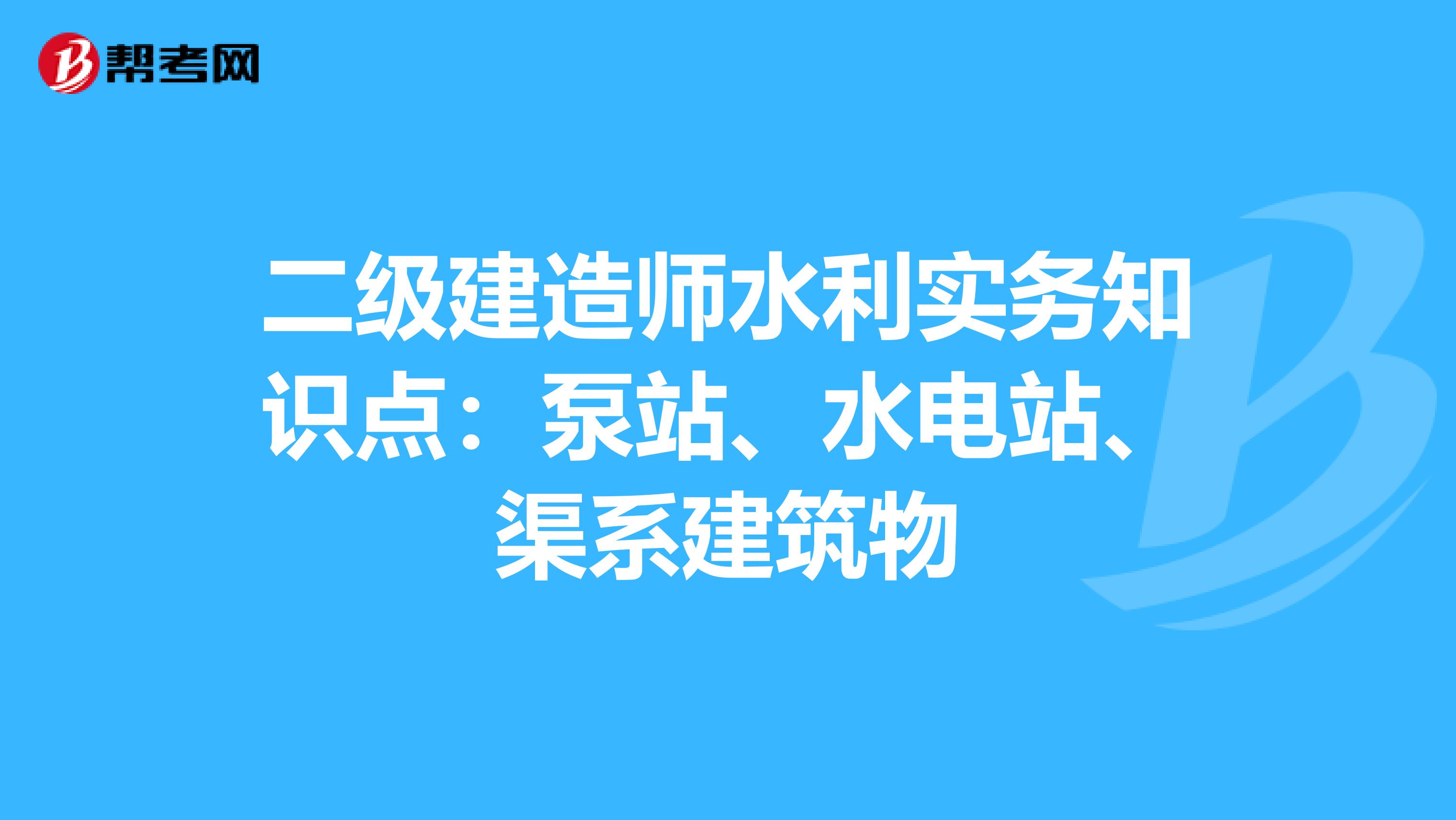 二级建造师水利实务知识点：泵站、水电站、渠系建筑物