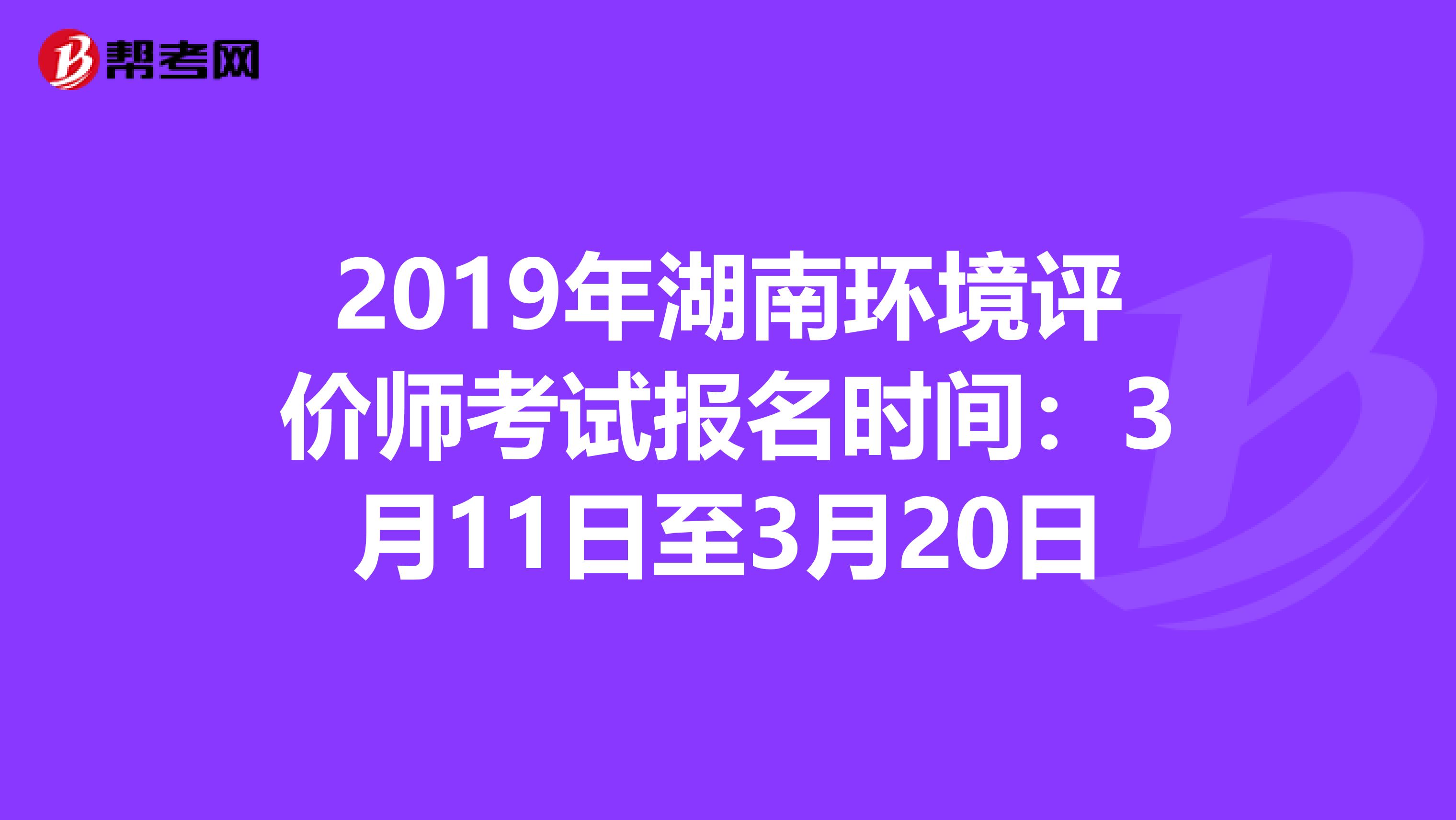2019年湖南环境评价师考试报名时间：3月11日至3月20日