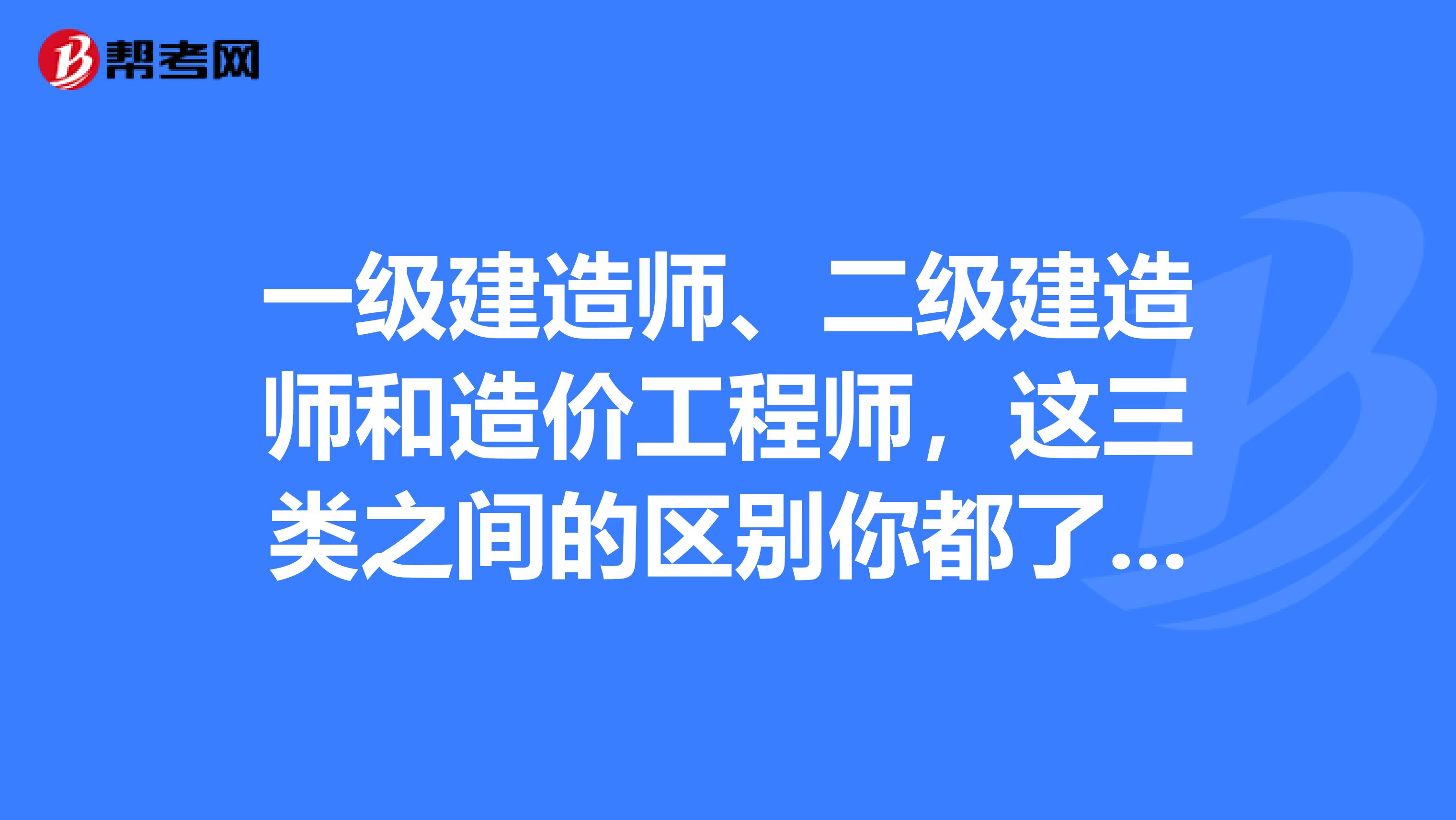 一级建造师、二级建造师和造价工程师，这三类之间的区别你都了解吗？