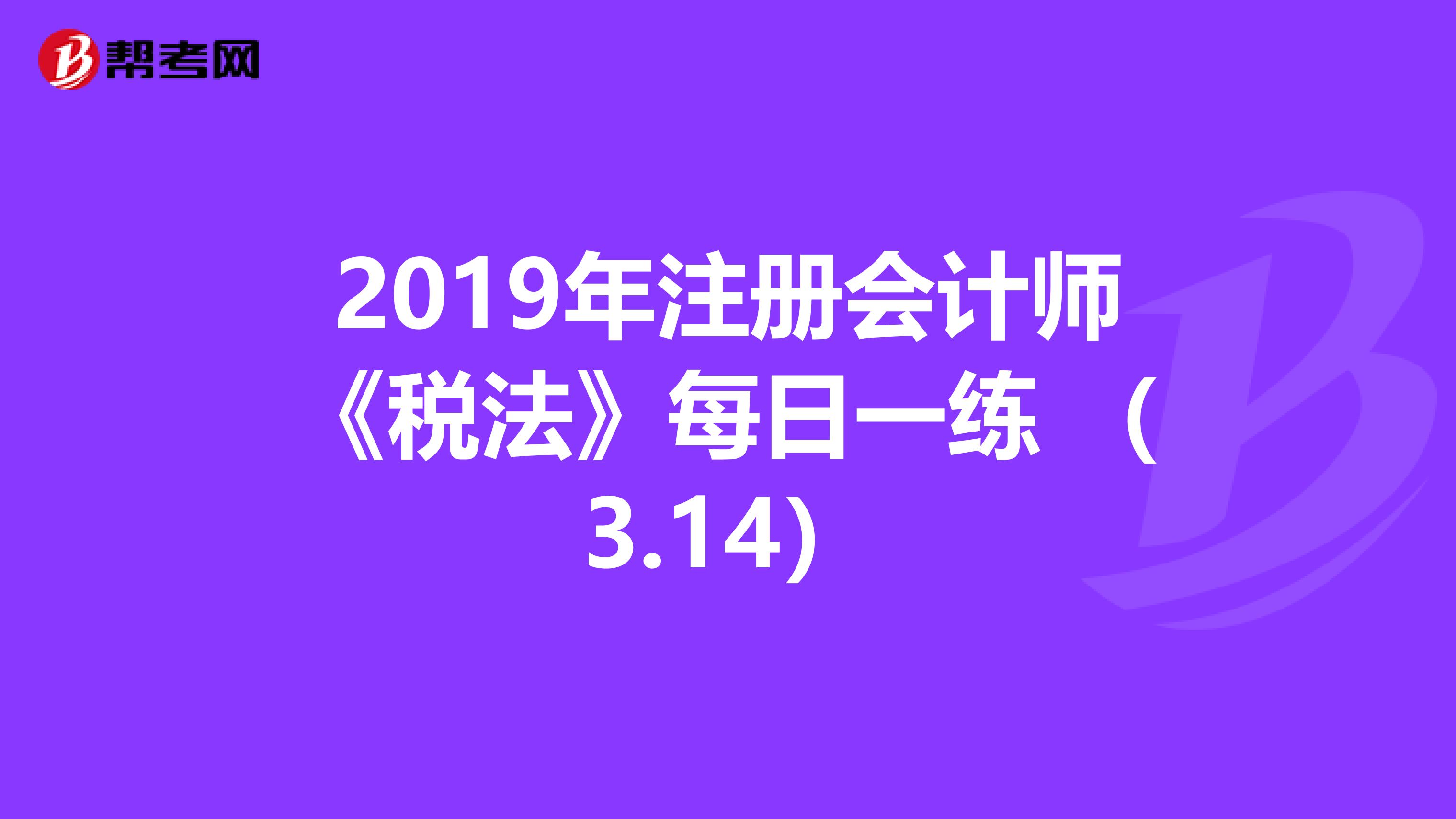 2019年注册会计师《税法》每日一练 （3.14）