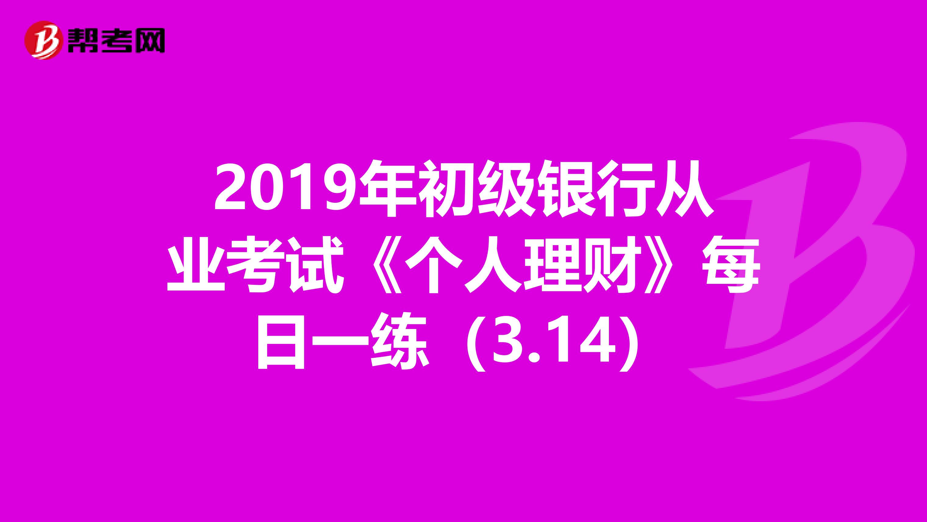 2019年初级银行从业考试《个人理财》每日一练（3.14）