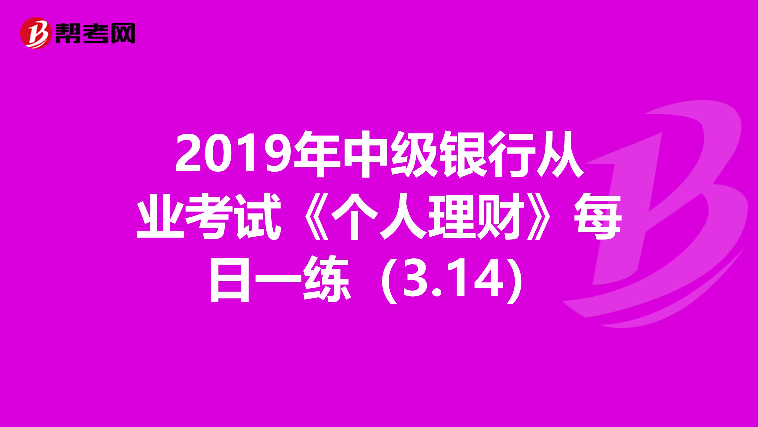 2019年中级银行从业考试《个人理财》每日一练（3.14）