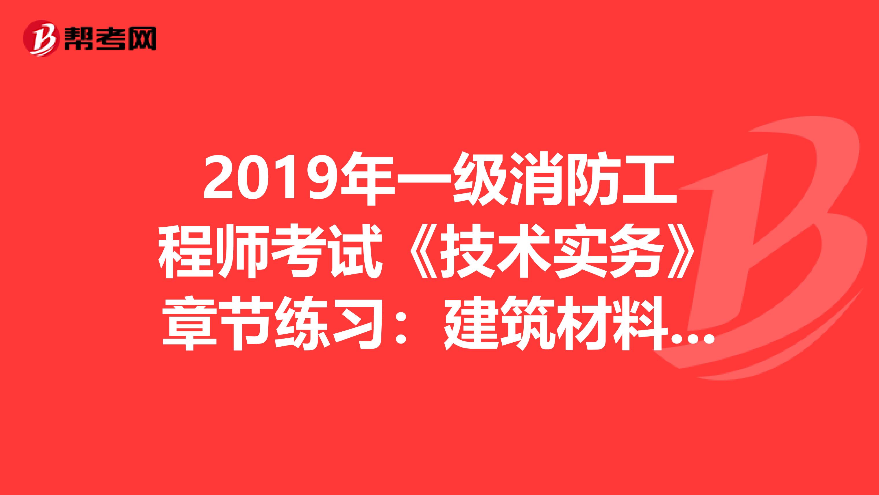 2019年一级消防工程师考试《技术实务》章节练习：建筑材料的燃烧性能及分级