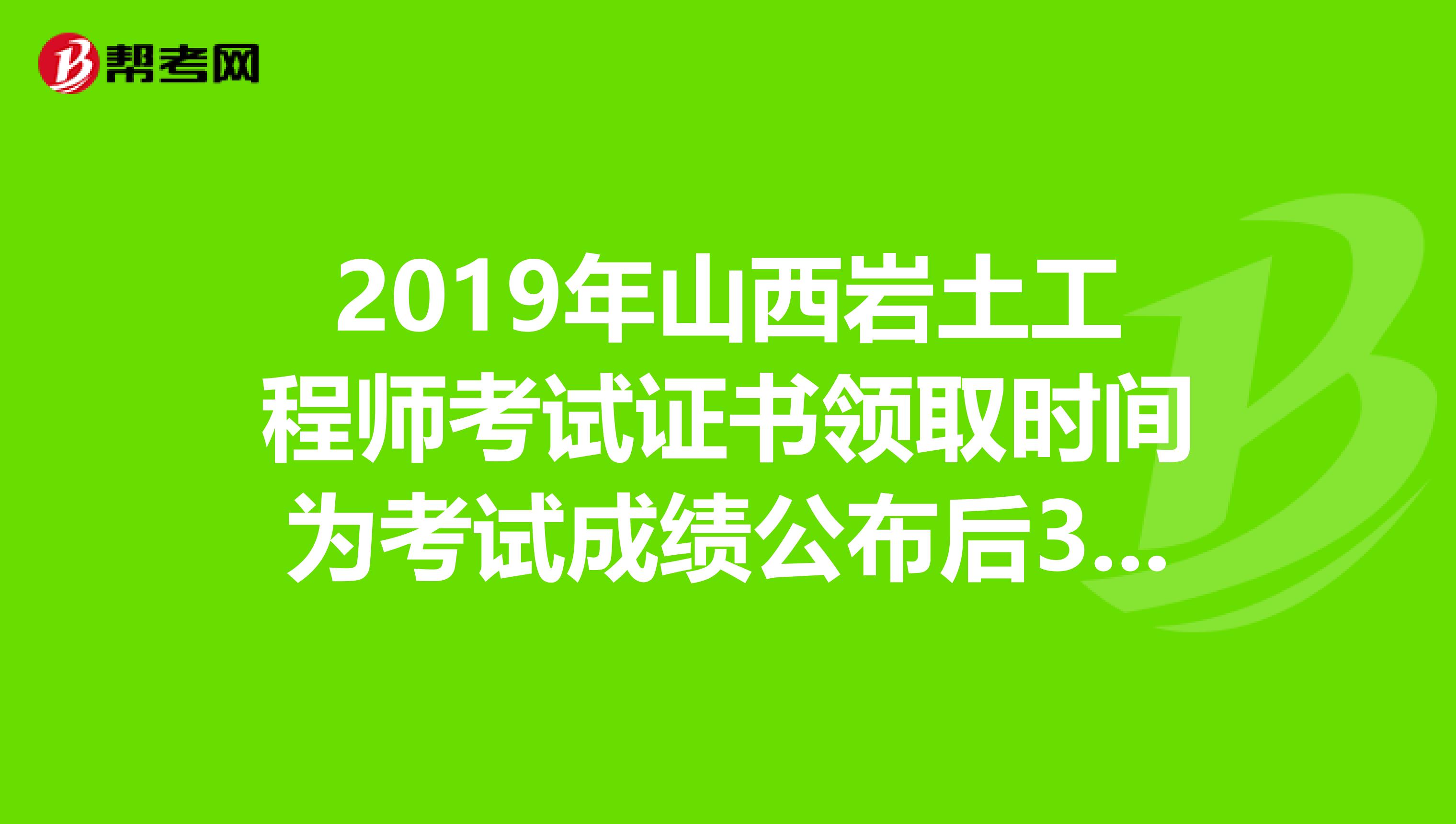 2019年山西岩土工程师考试证书领取时间为考试成绩公布后3个月