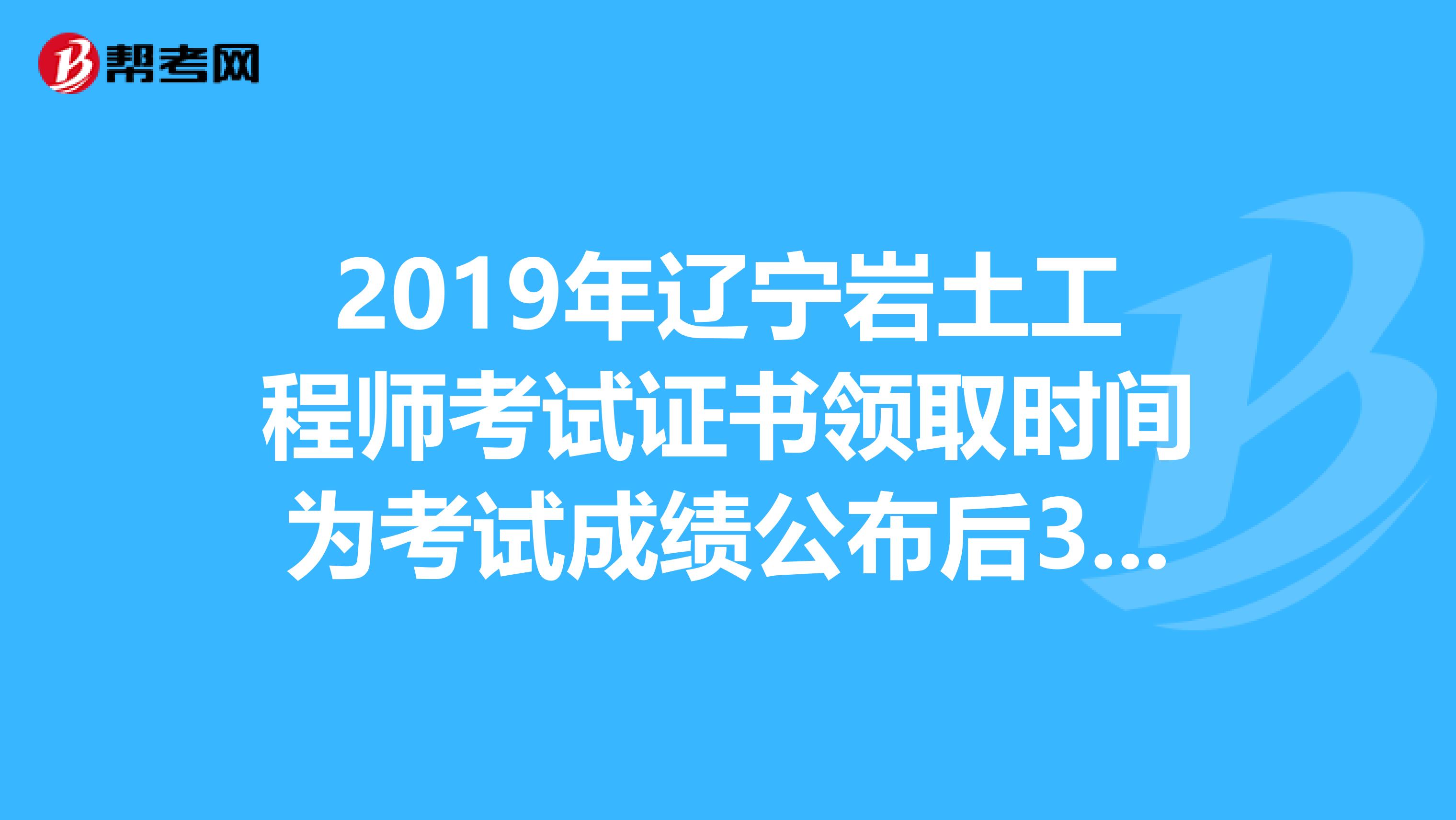 2019年辽宁岩土工程师考试证书领取时间为考试成绩公布后3个月
