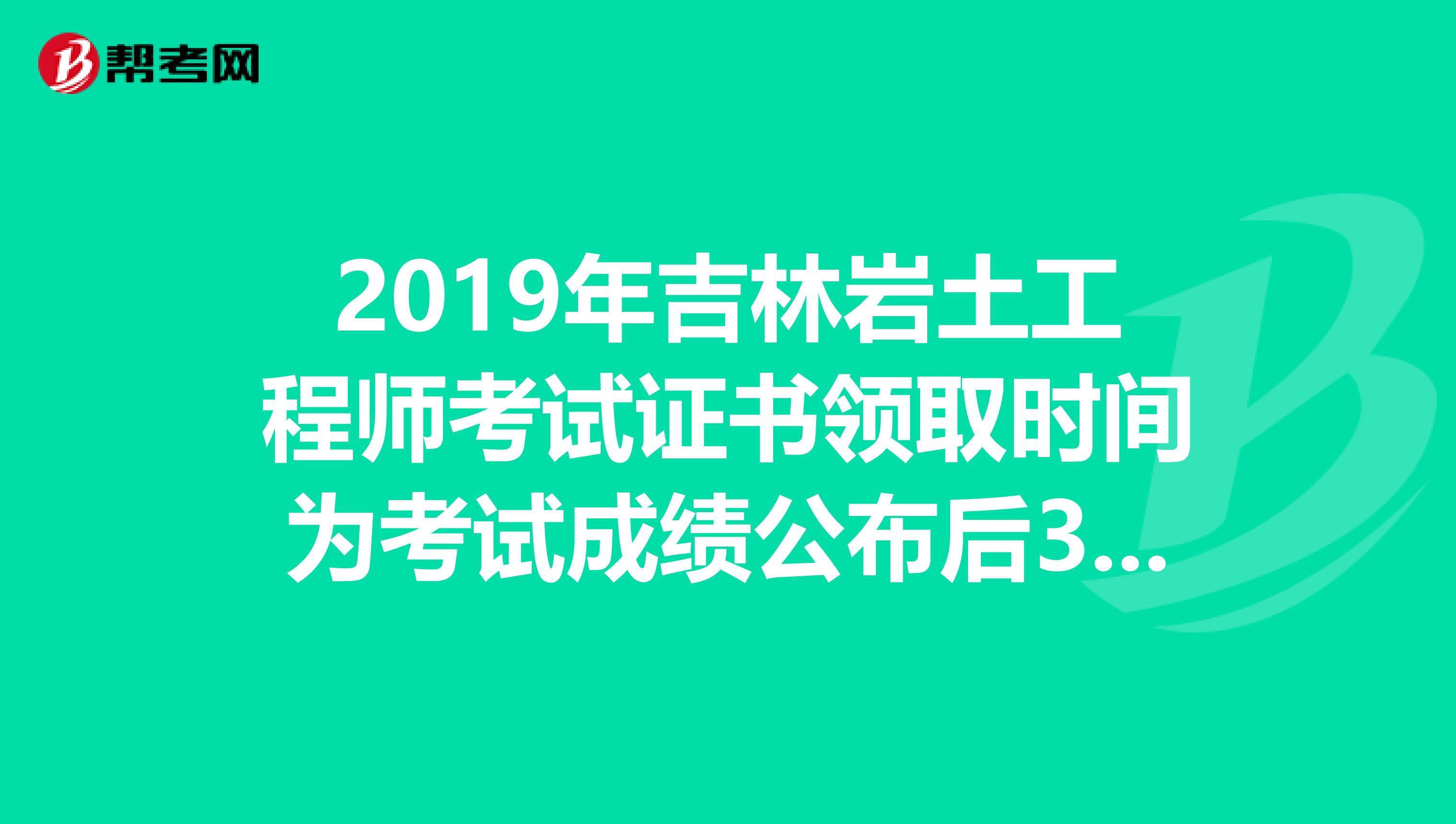 2019年吉林岩土工程师考试证书领取时间为考试成绩公布后3个月