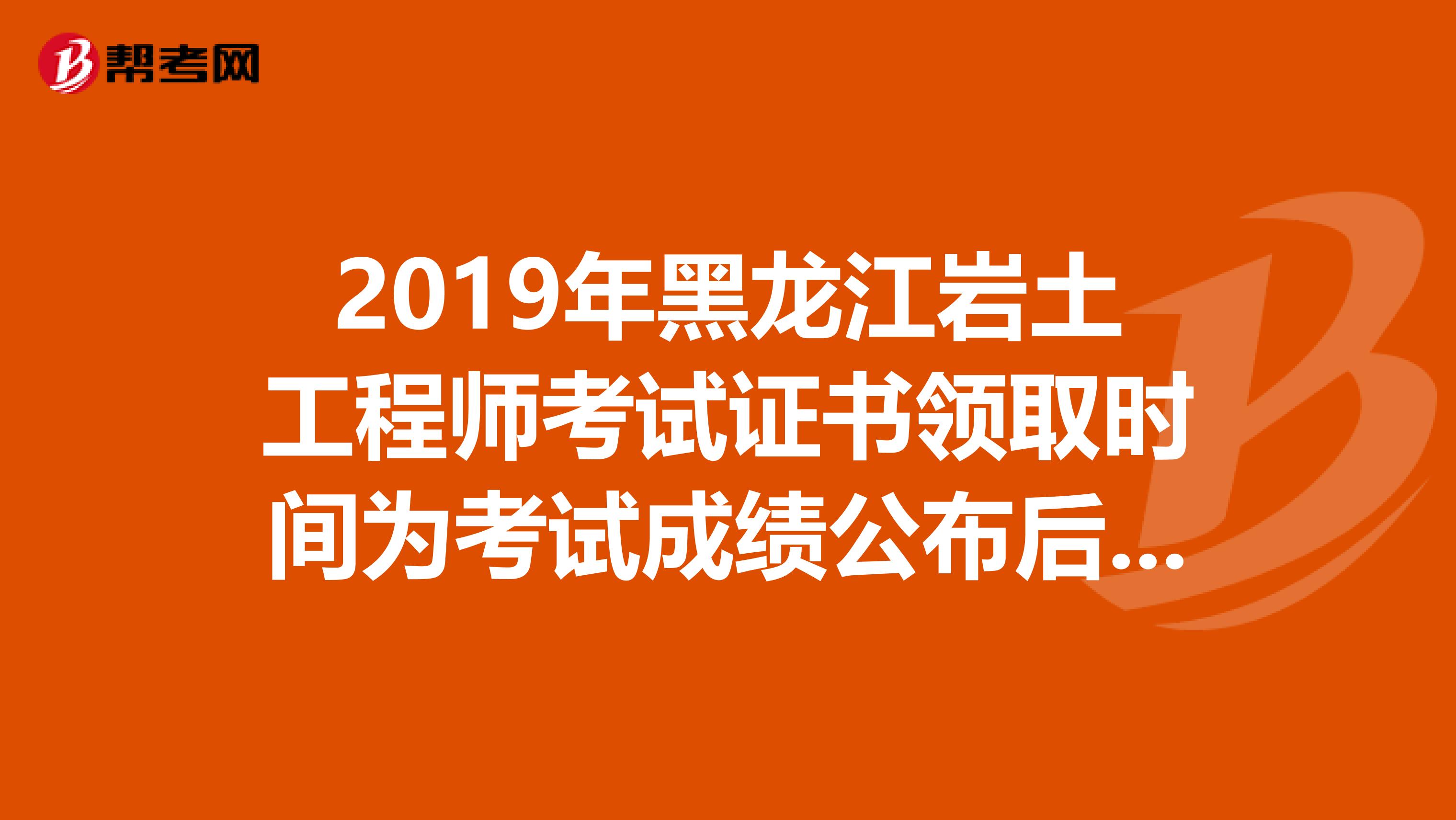 2019年黑龙江岩土工程师考试证书领取时间为考试成绩公布后3个月