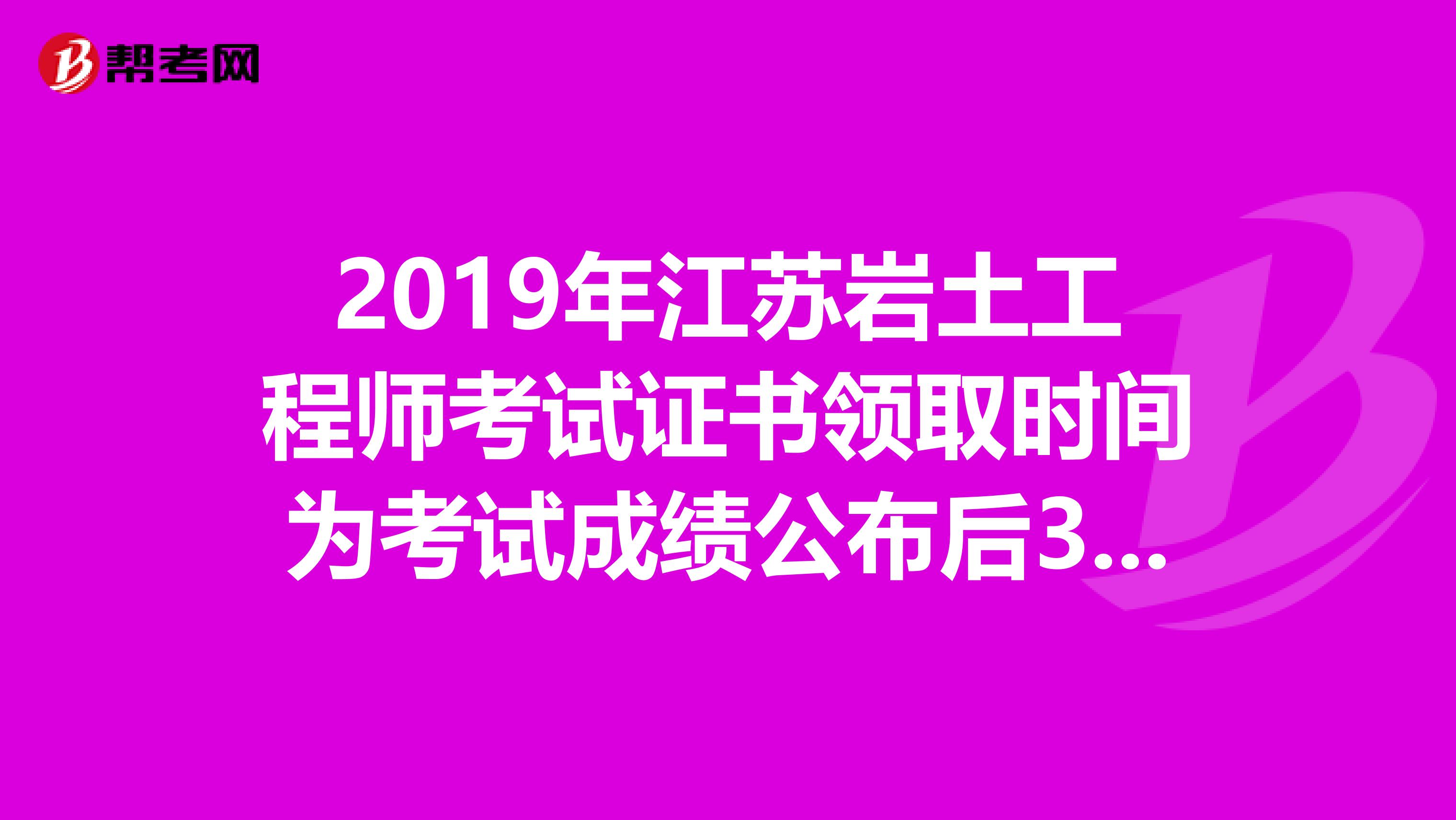 2019年江苏岩土工程师考试证书领取时间为考试成绩公布后3个月