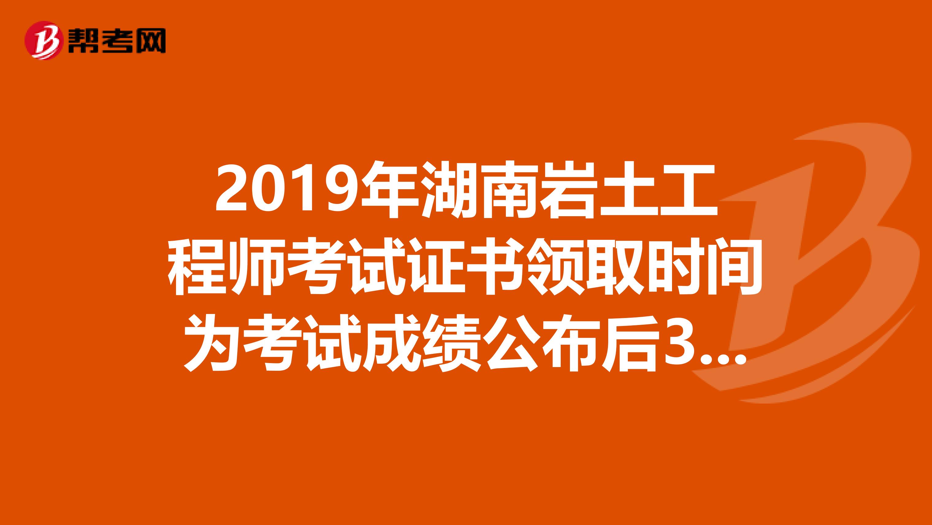 2019年湖南岩土工程师考试证书领取时间为考试成绩公布后3个月