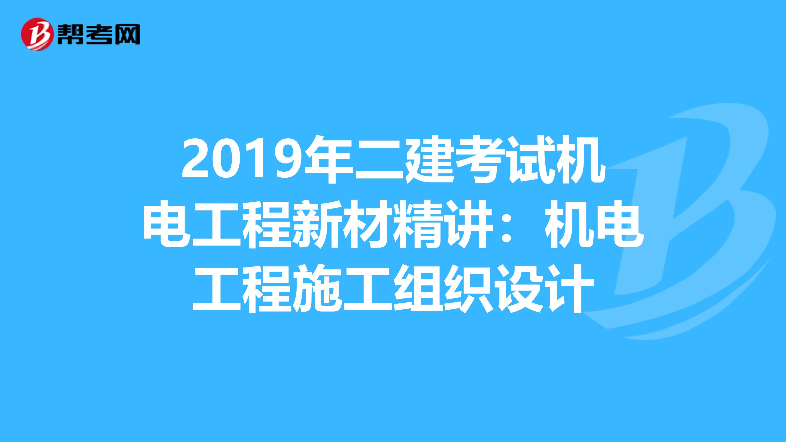 2019年二建考试机电工程新材精讲：机电工程施工组织设计