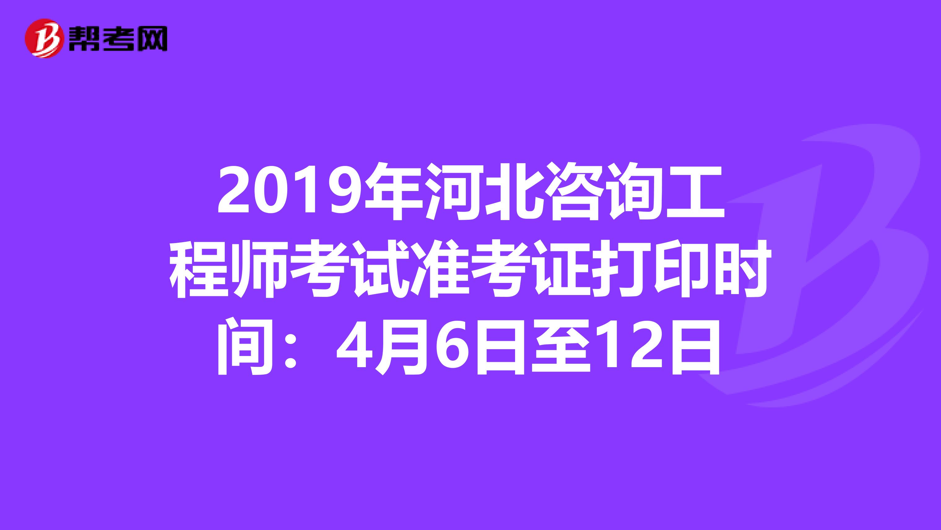 2019年河北咨询工程师考试准考证打印时间：4月6日至12日