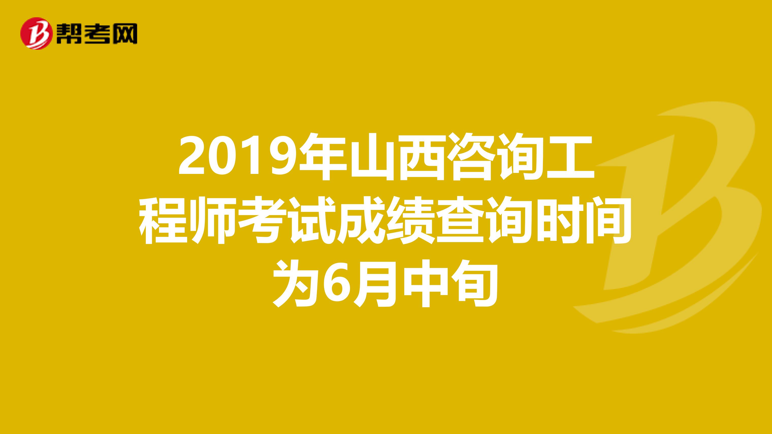 2019年山西咨询工程师考试成绩查询时间为6月中旬