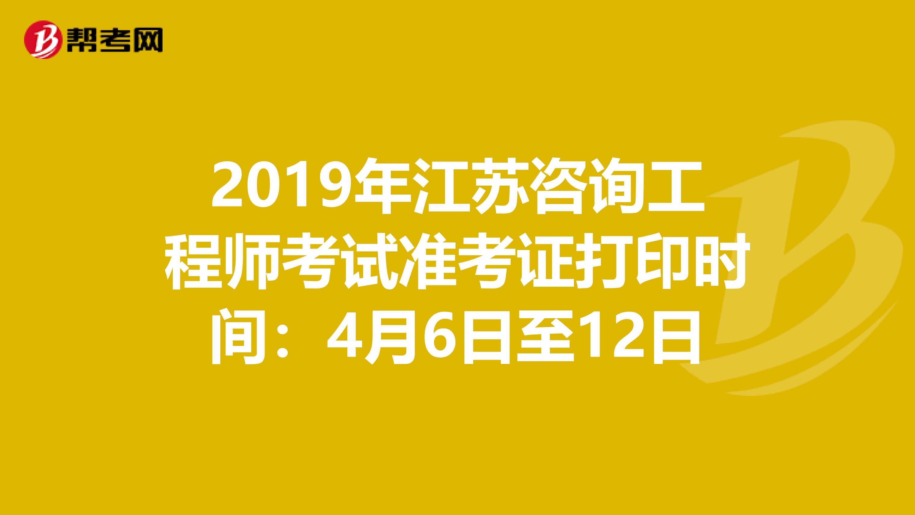 2019年江苏咨询工程师考试准考证打印时间：4月6日至12日