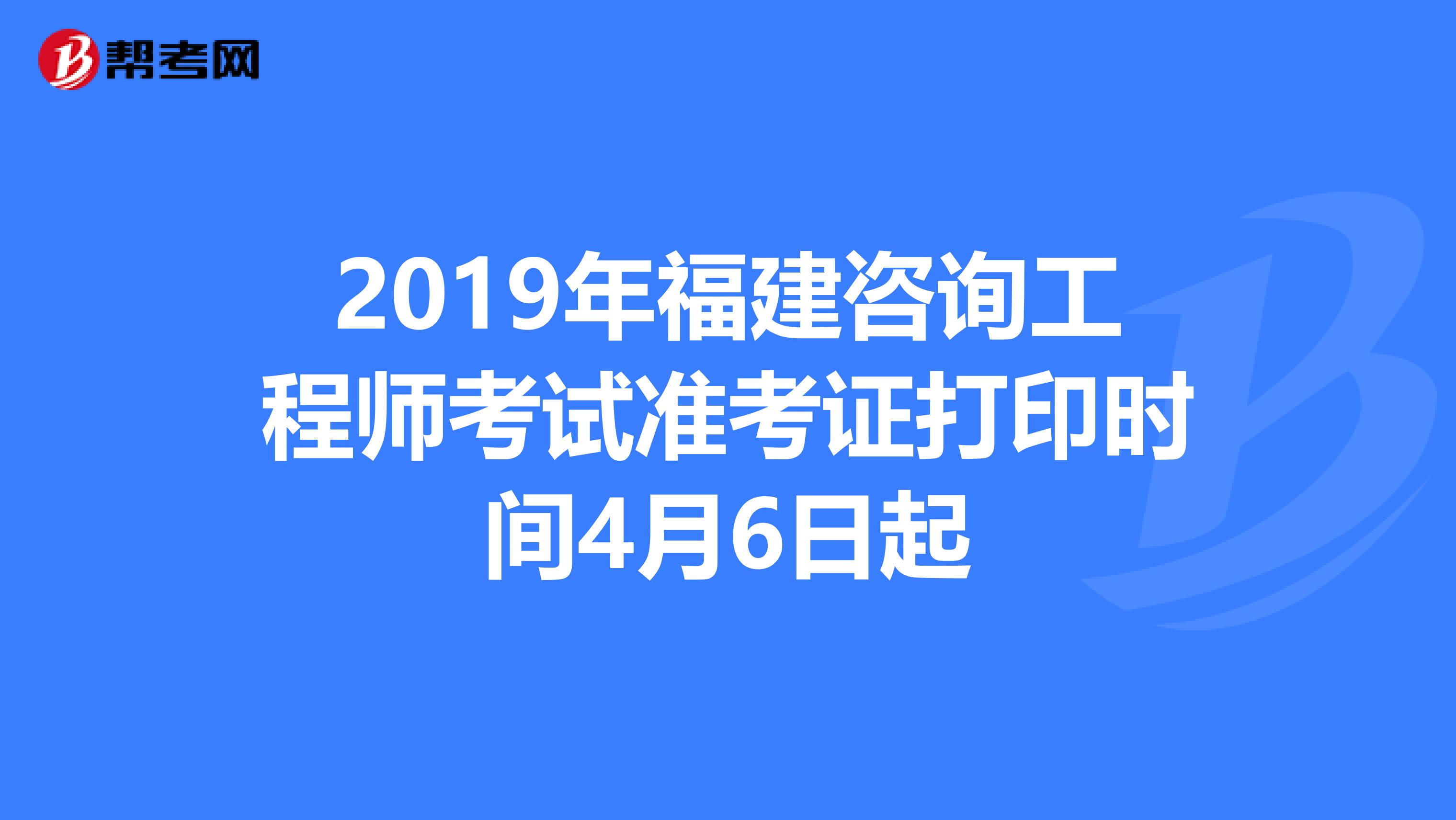 2019年福建咨询工程师考试准考证打印时间4月6日起