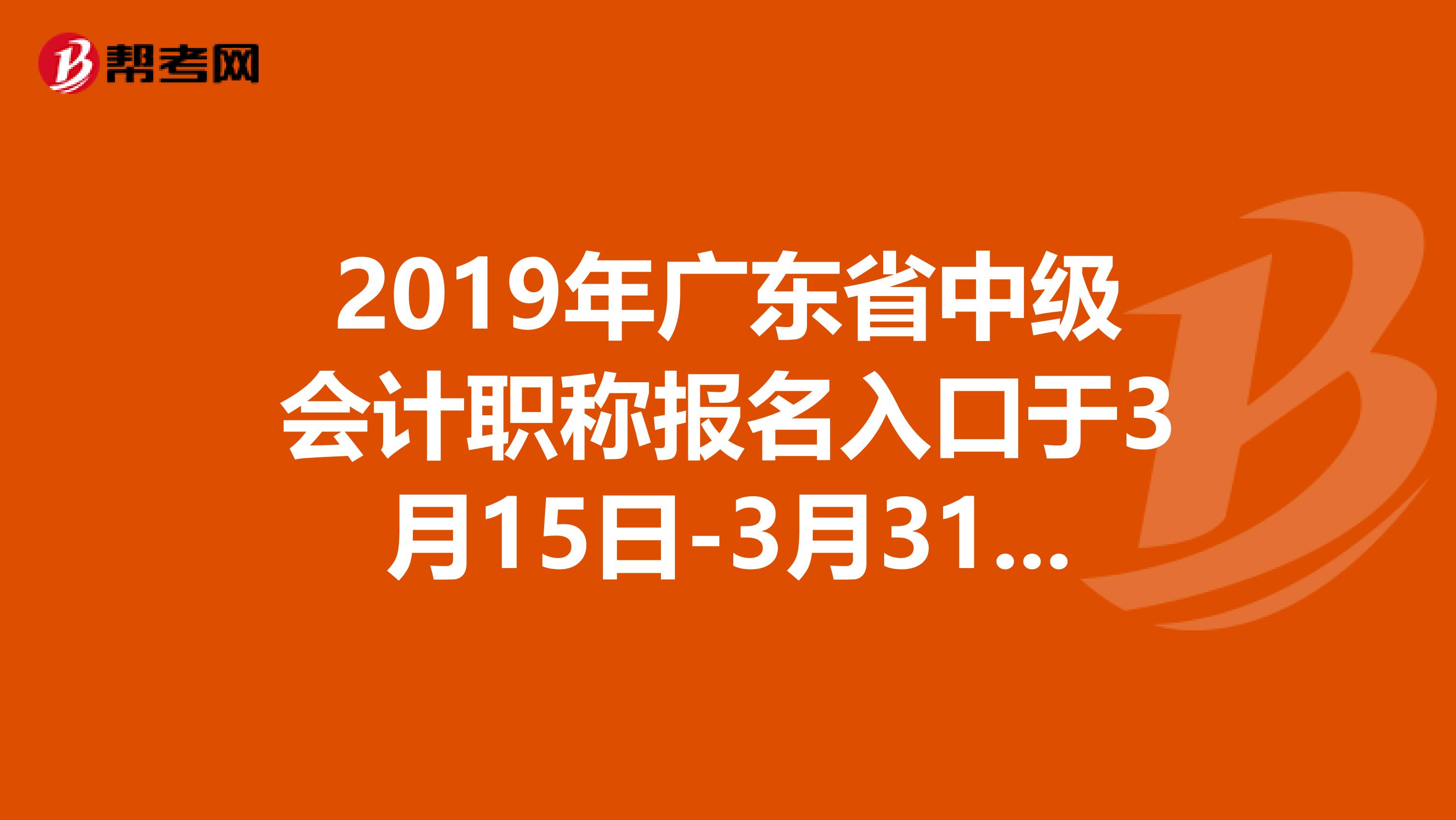 2019年广东省中级会计职称报名入口于3月15日-3月31日开通