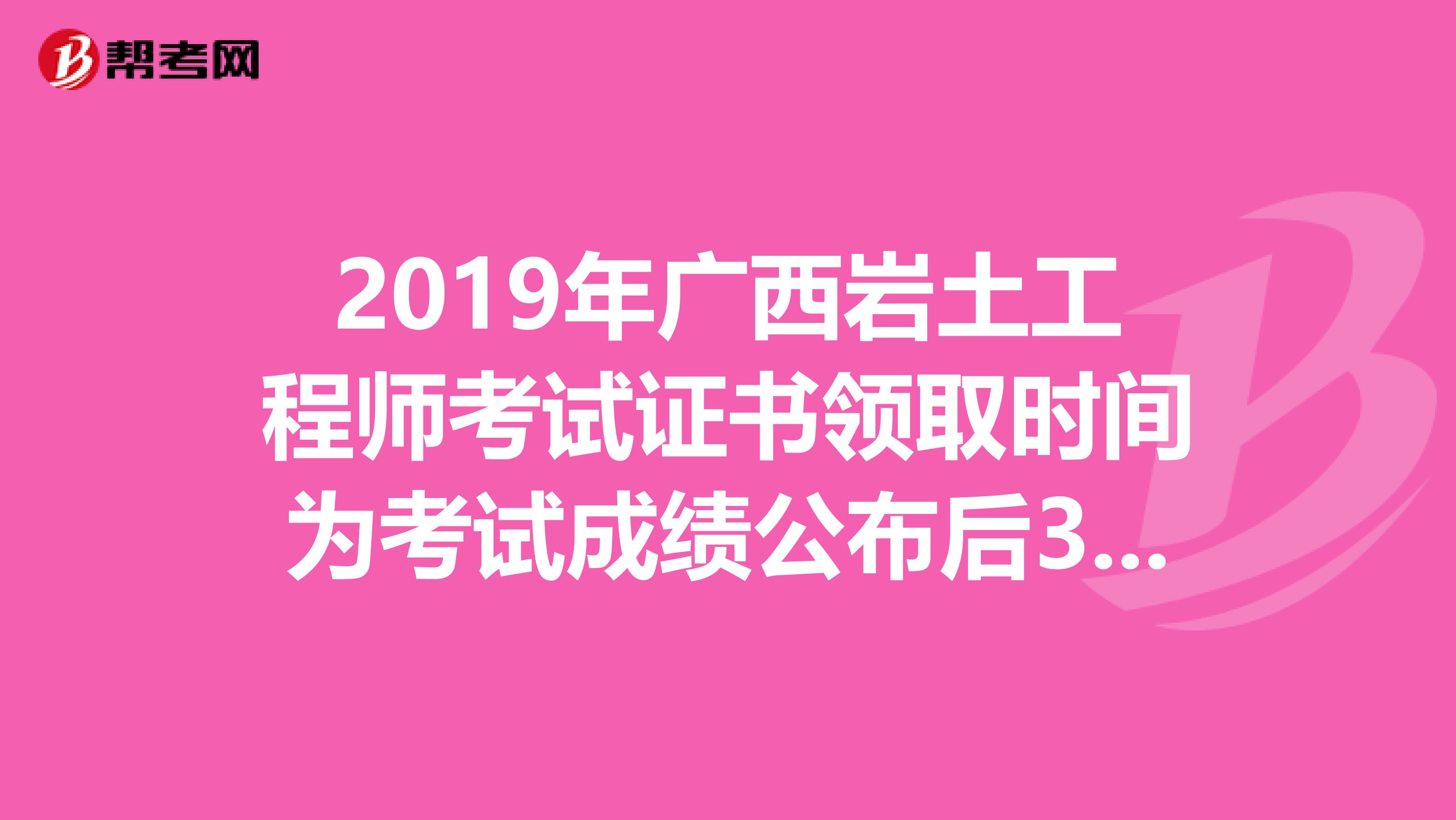 2019年广西岩土工程师考试证书领取时间为考试成绩公布后3个月